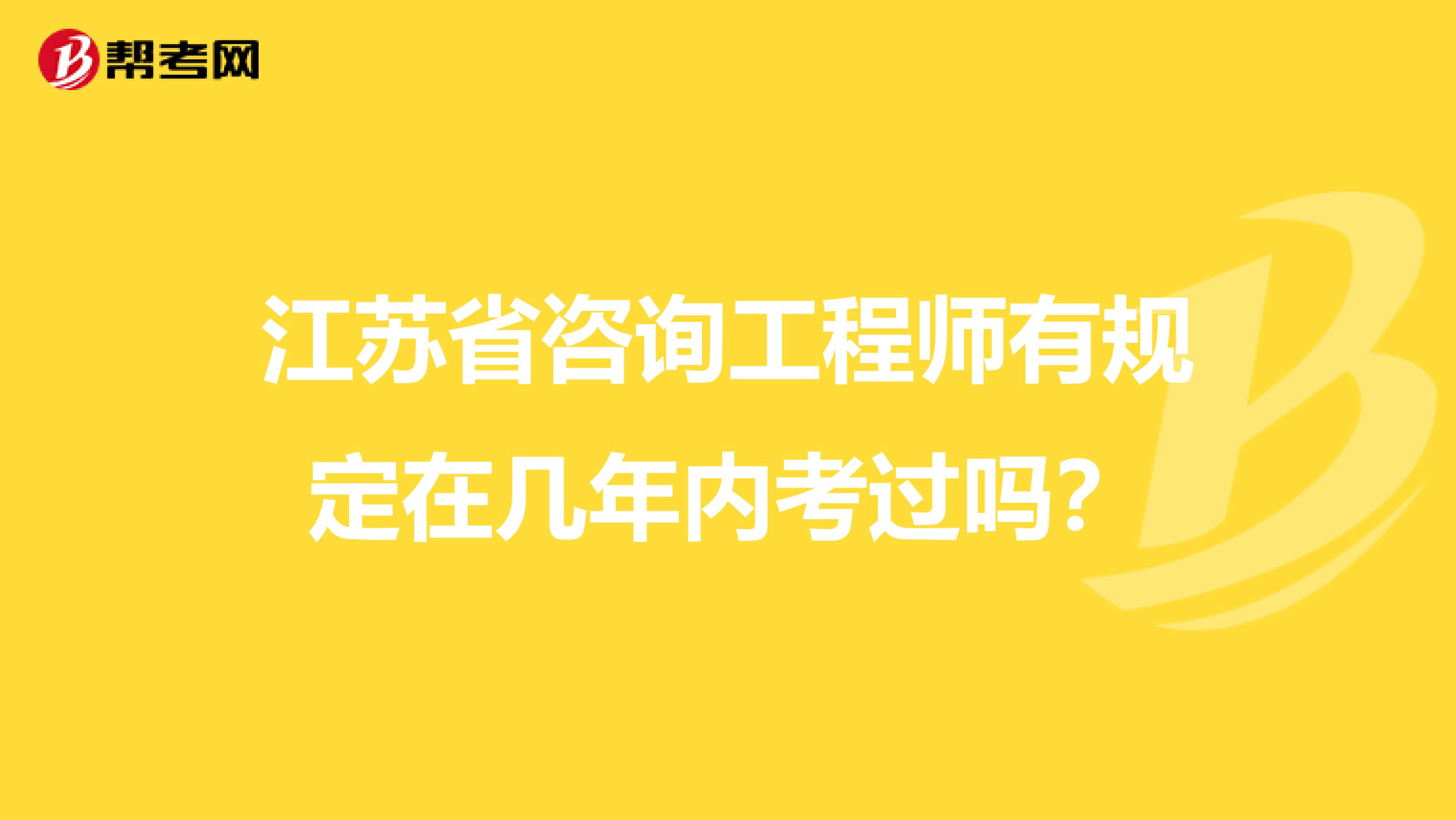 江苏省咨询工程师有规定在几年内考过吗？