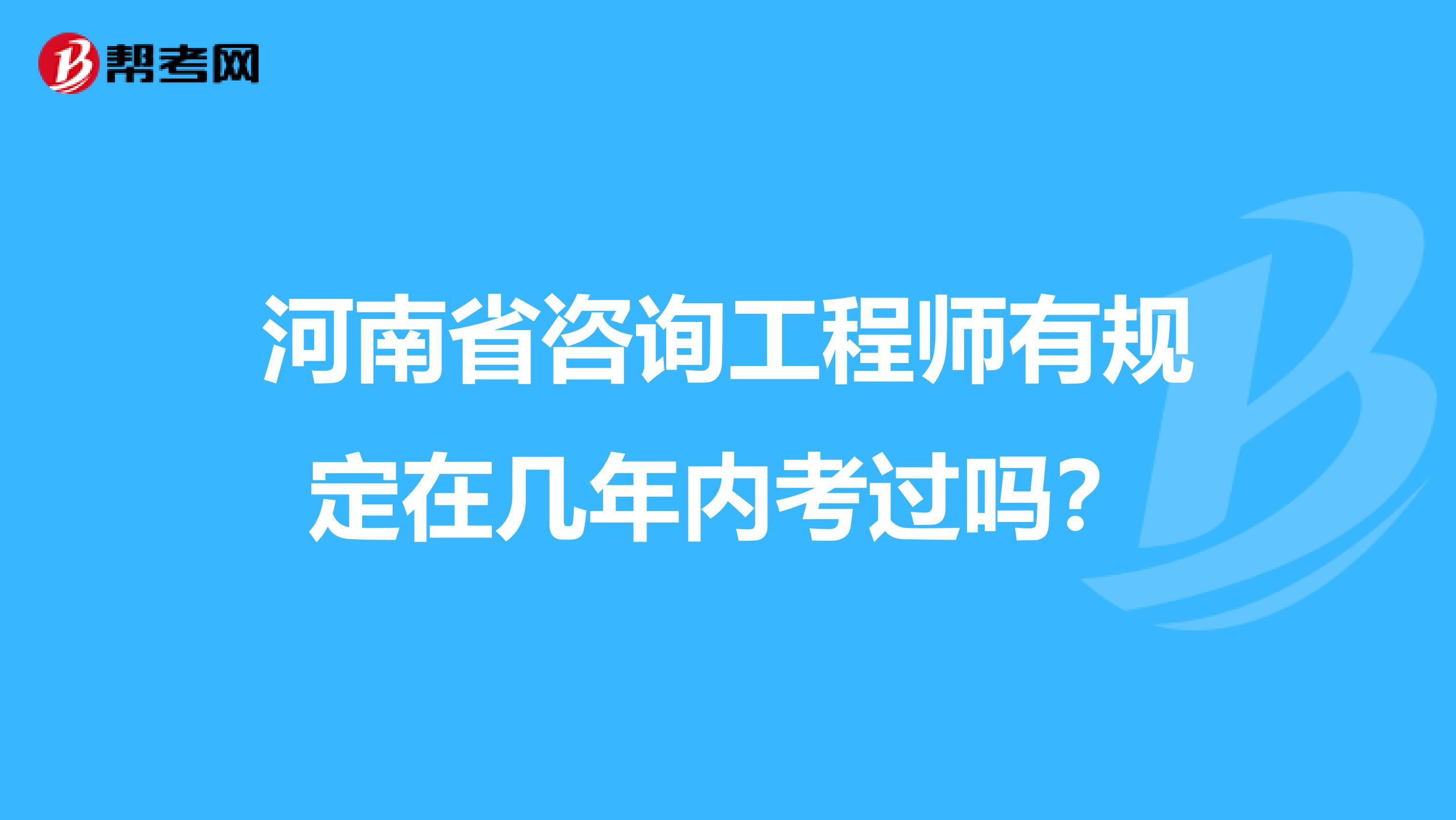 河南省咨询工程师有规定在几年内考过吗？