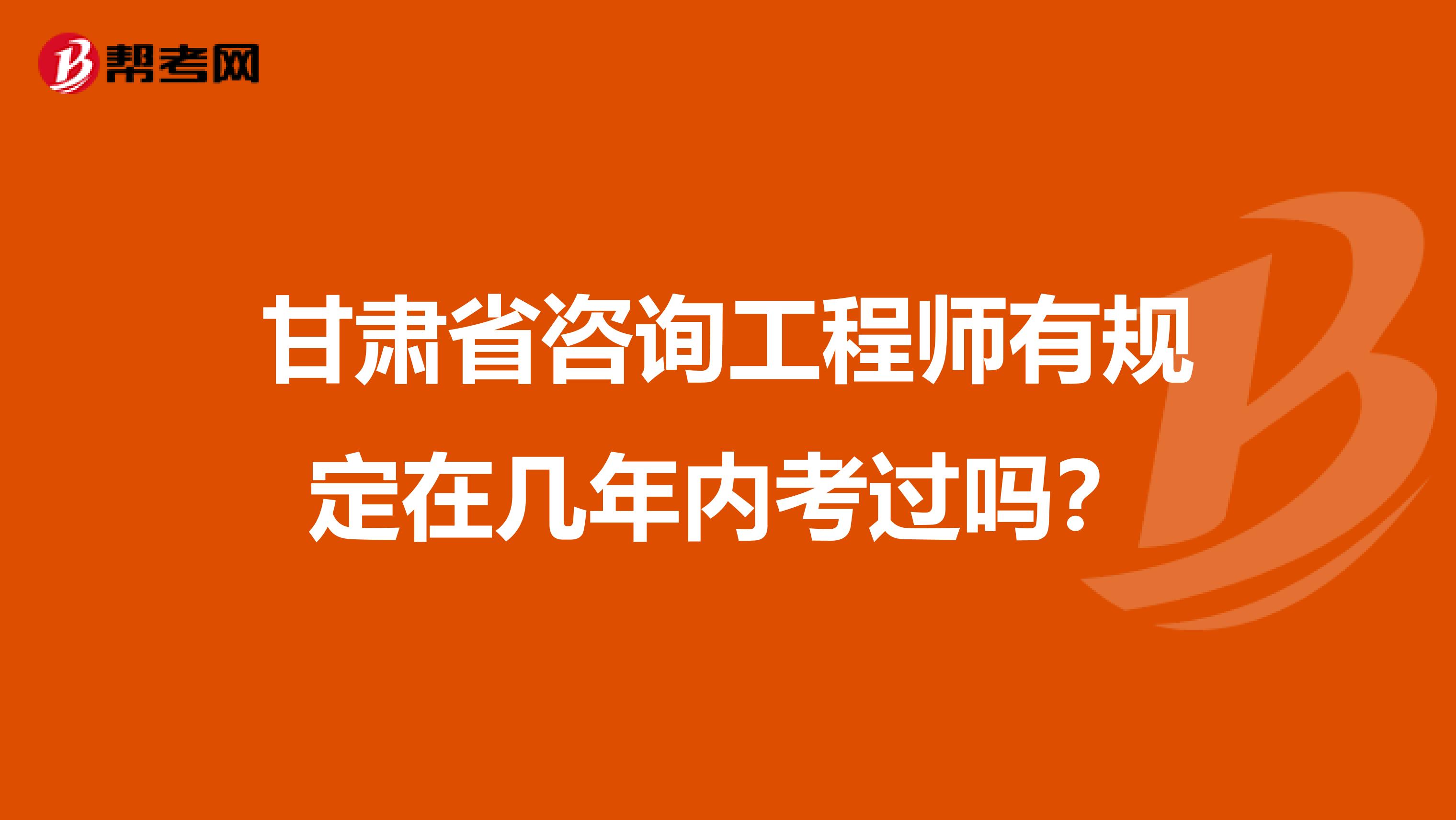 甘肃省咨询工程师有规定在几年内考过吗？