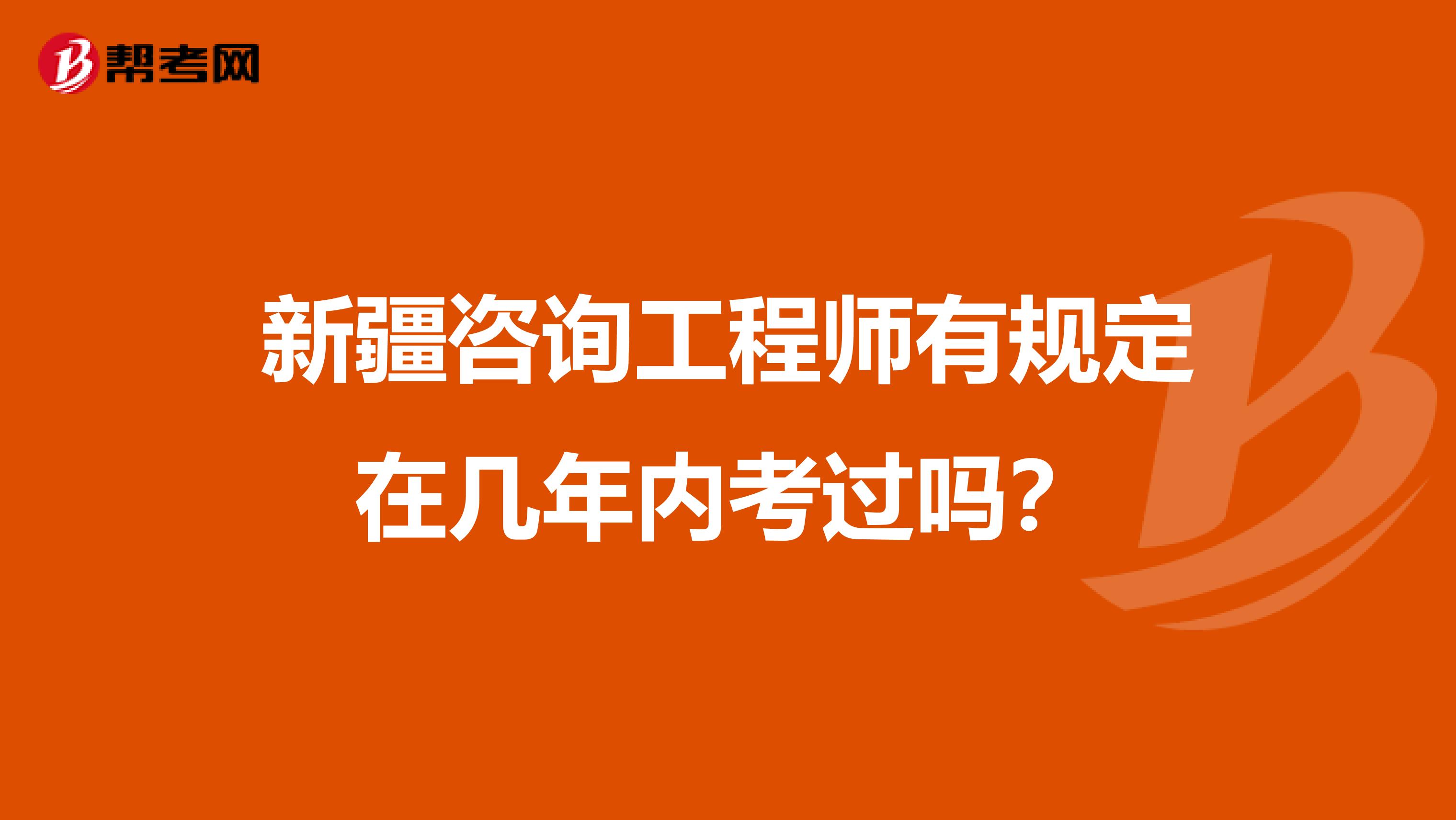 新疆咨询工程师有规定在几年内考过吗？
