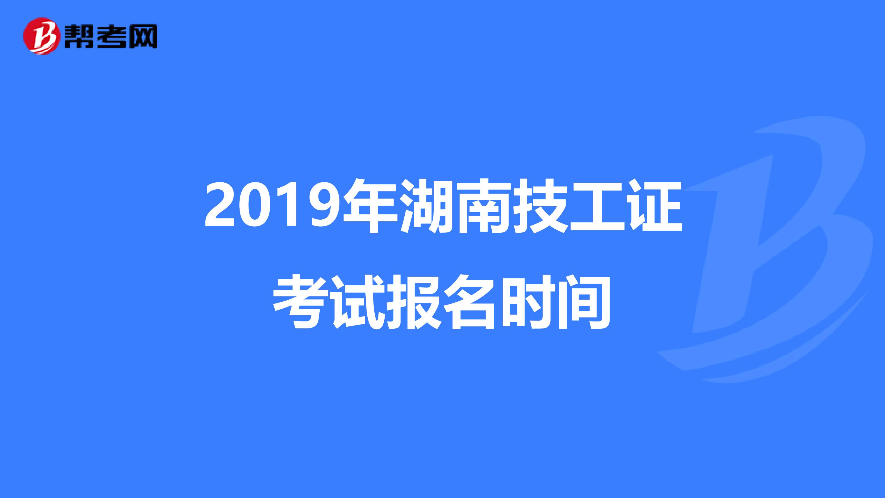2019年湖南技工证考试报名时间