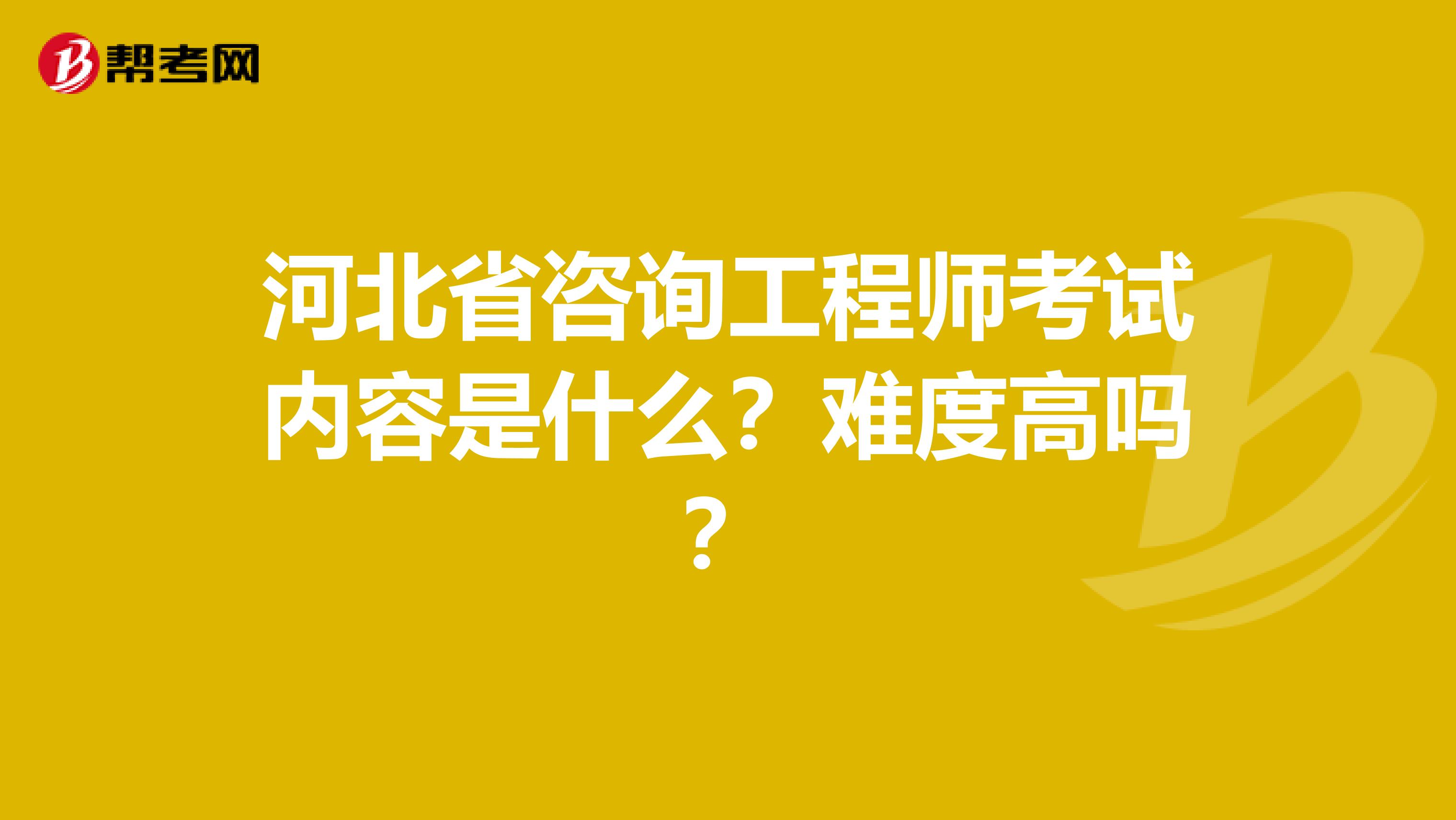 河北省咨询工程师考试内容是什么？难度高吗？