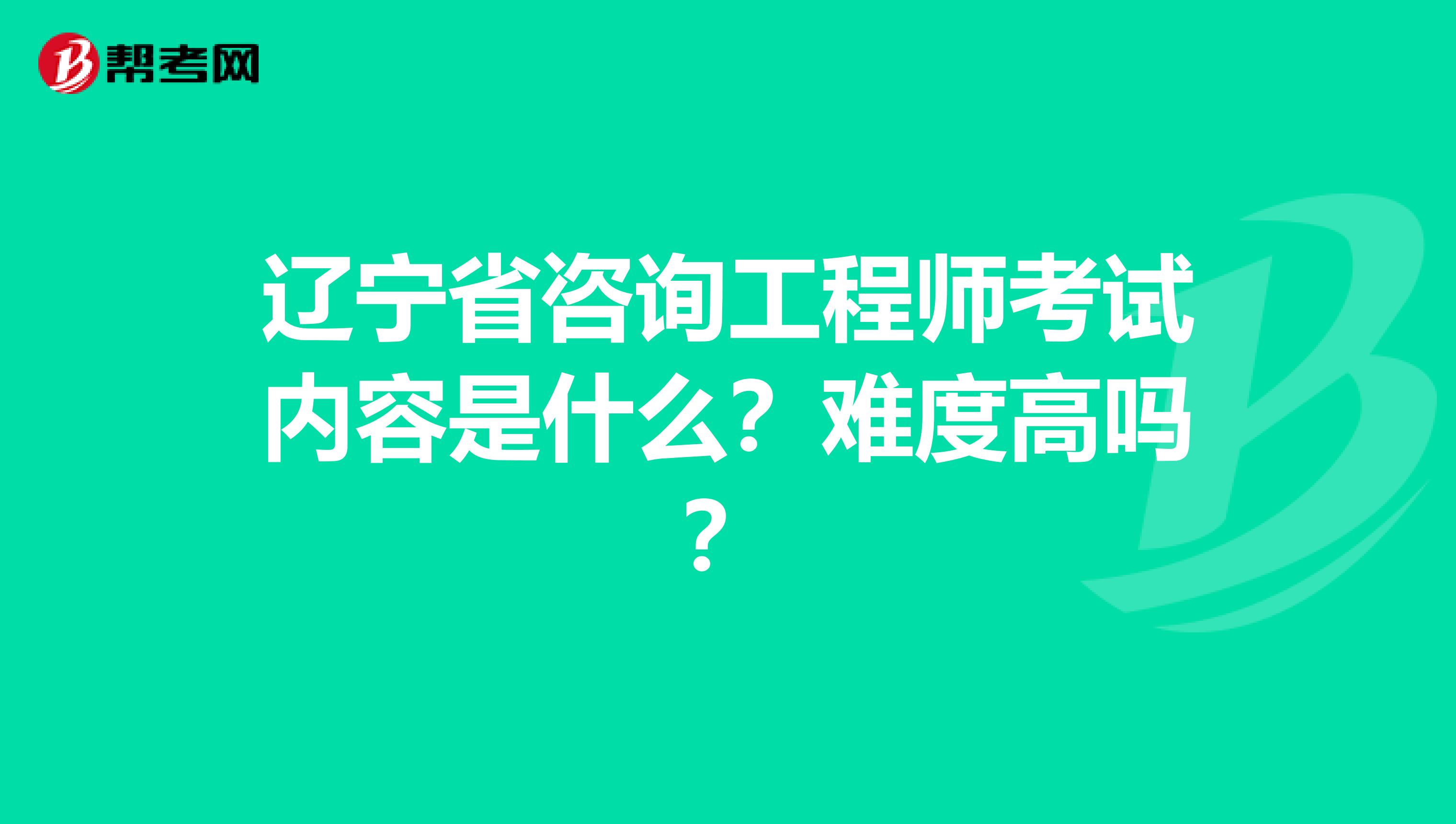 辽宁省咨询工程师考试内容是什么？难度高吗？
