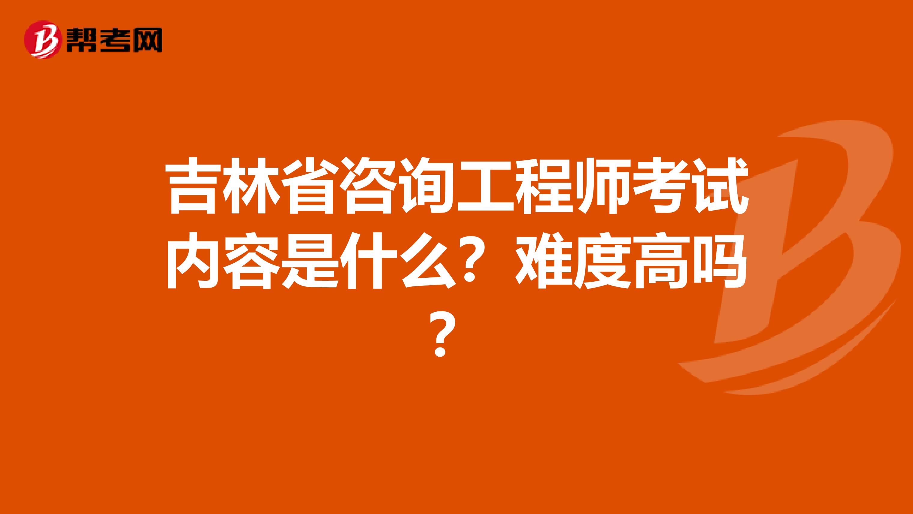 吉林省咨询工程师考试内容是什么？难度高吗？