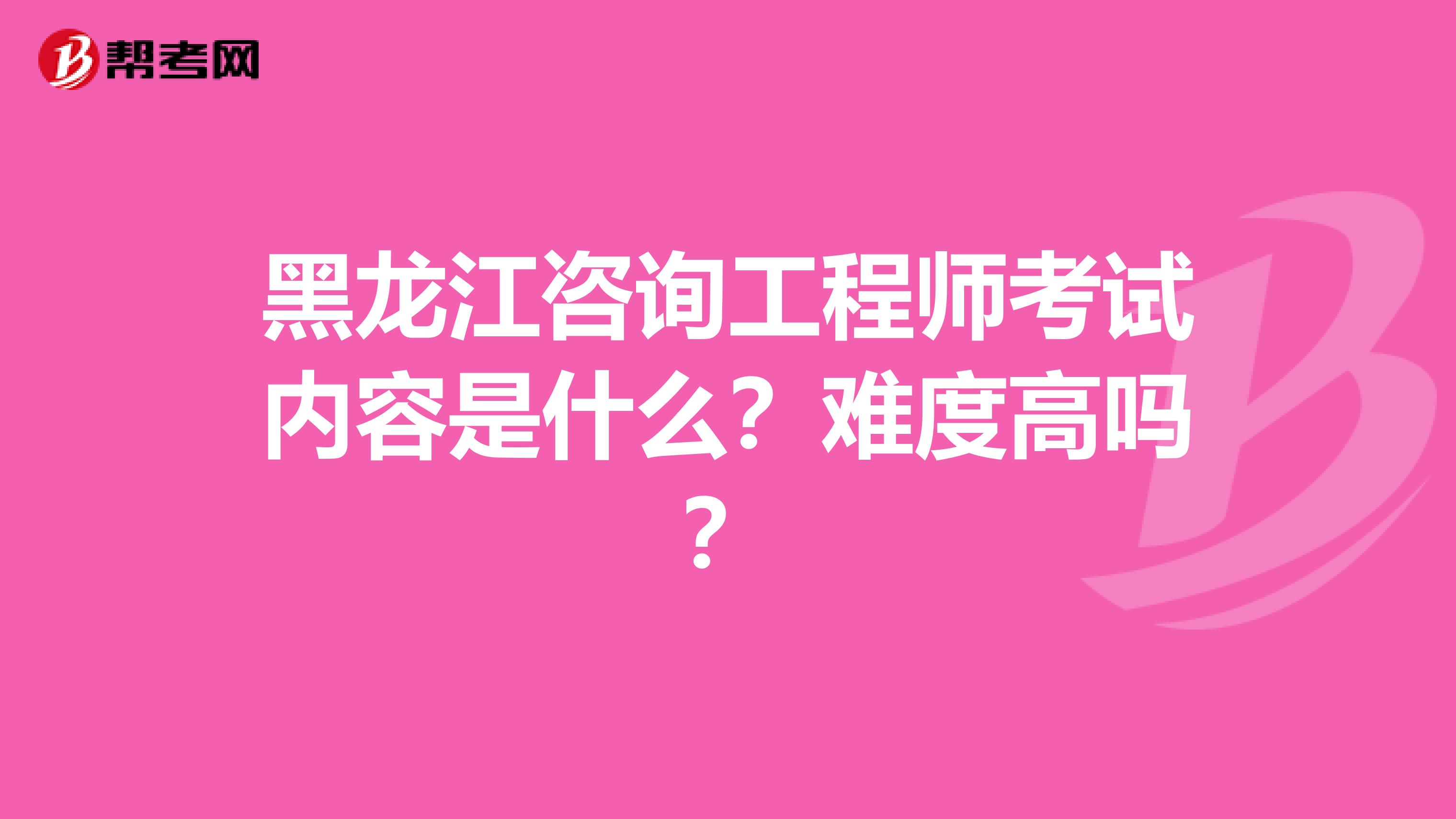 黑龙江咨询工程师考试内容是什么？难度高吗？