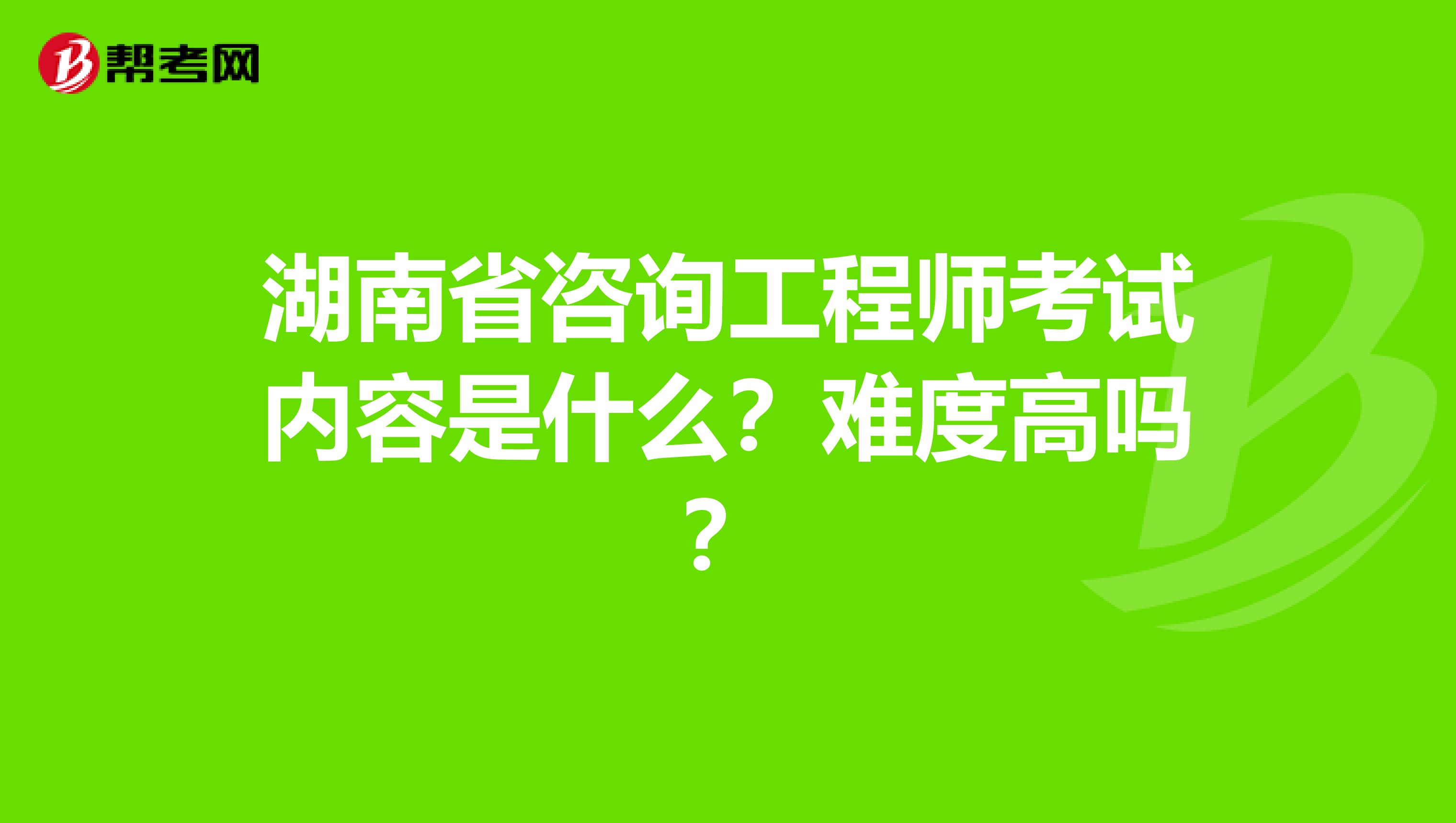 湖南省咨询工程师考试内容是什么？难度高吗？