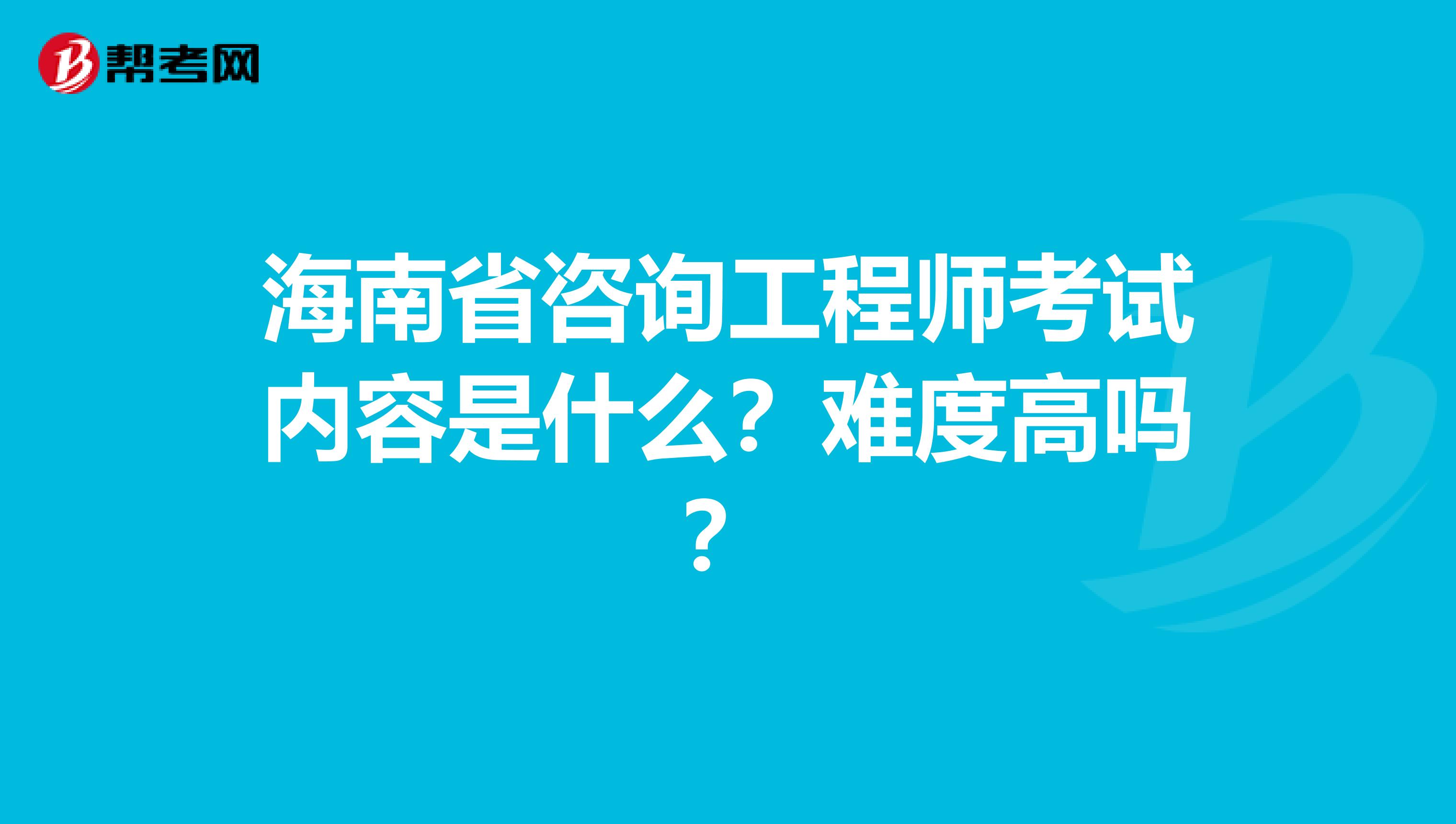 海南省咨询工程师考试内容是什么？难度高吗？