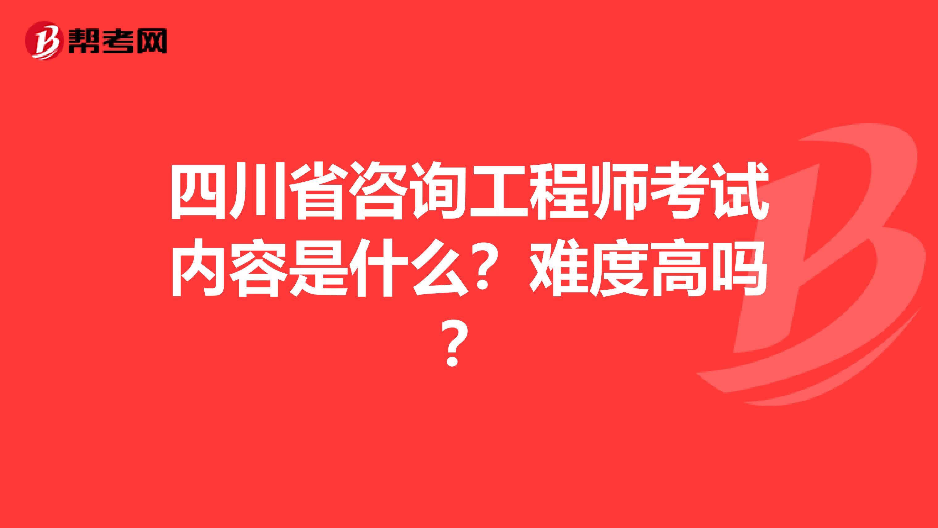 四川省咨询工程师考试内容是什么？难度高吗？