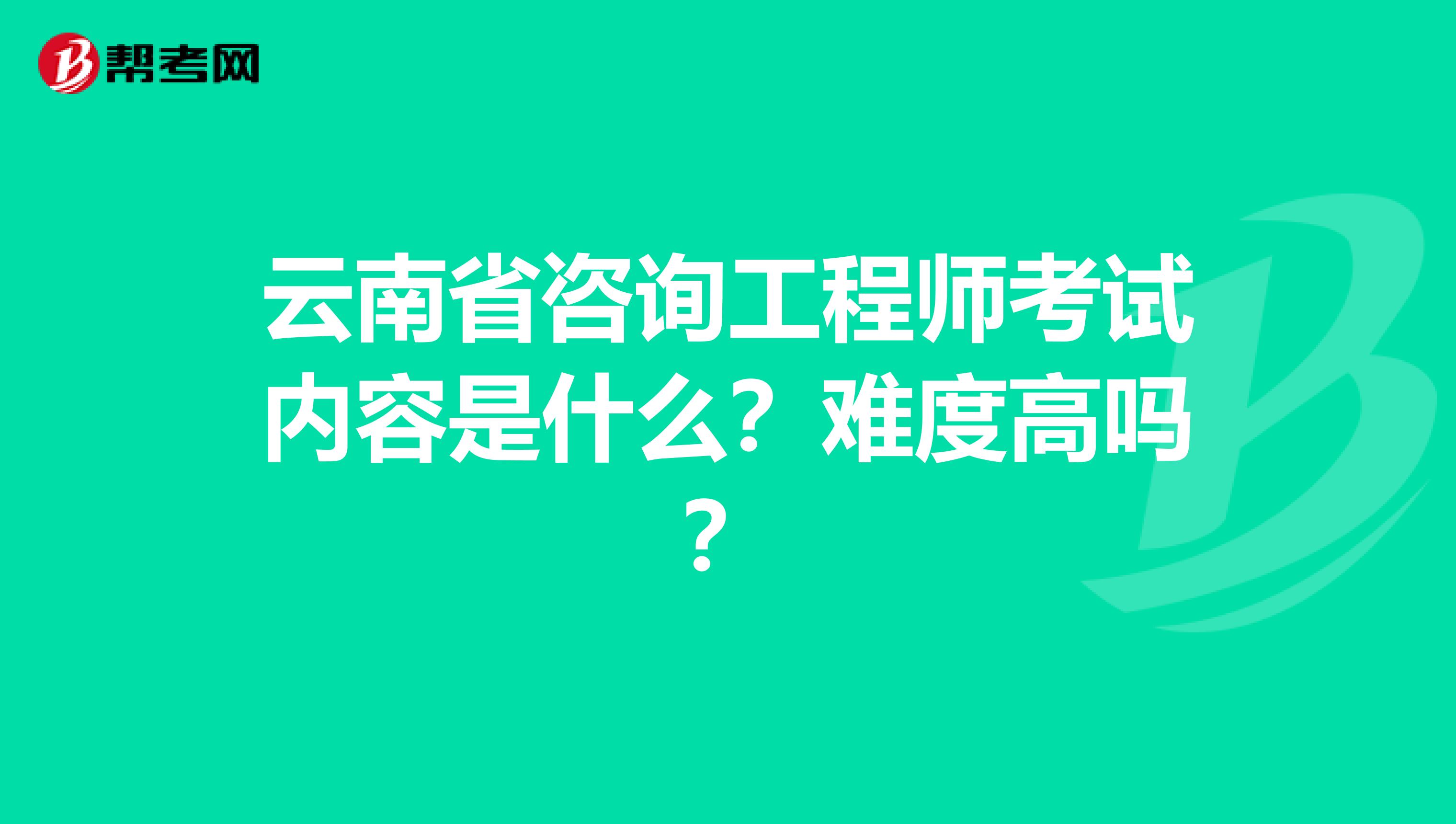 云南省咨询工程师考试内容是什么？难度高吗？