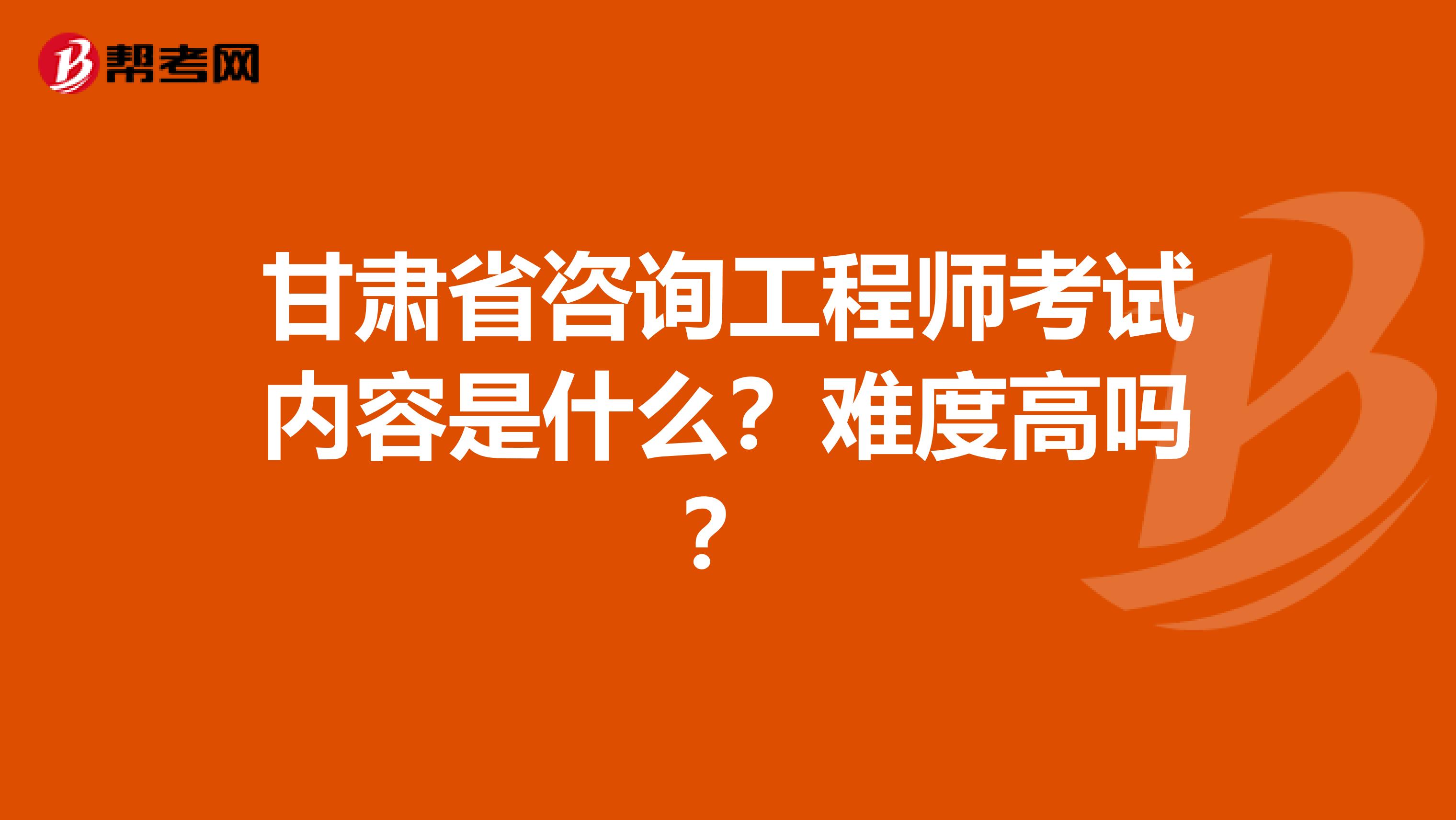 甘肃省咨询工程师考试内容是什么？难度高吗？