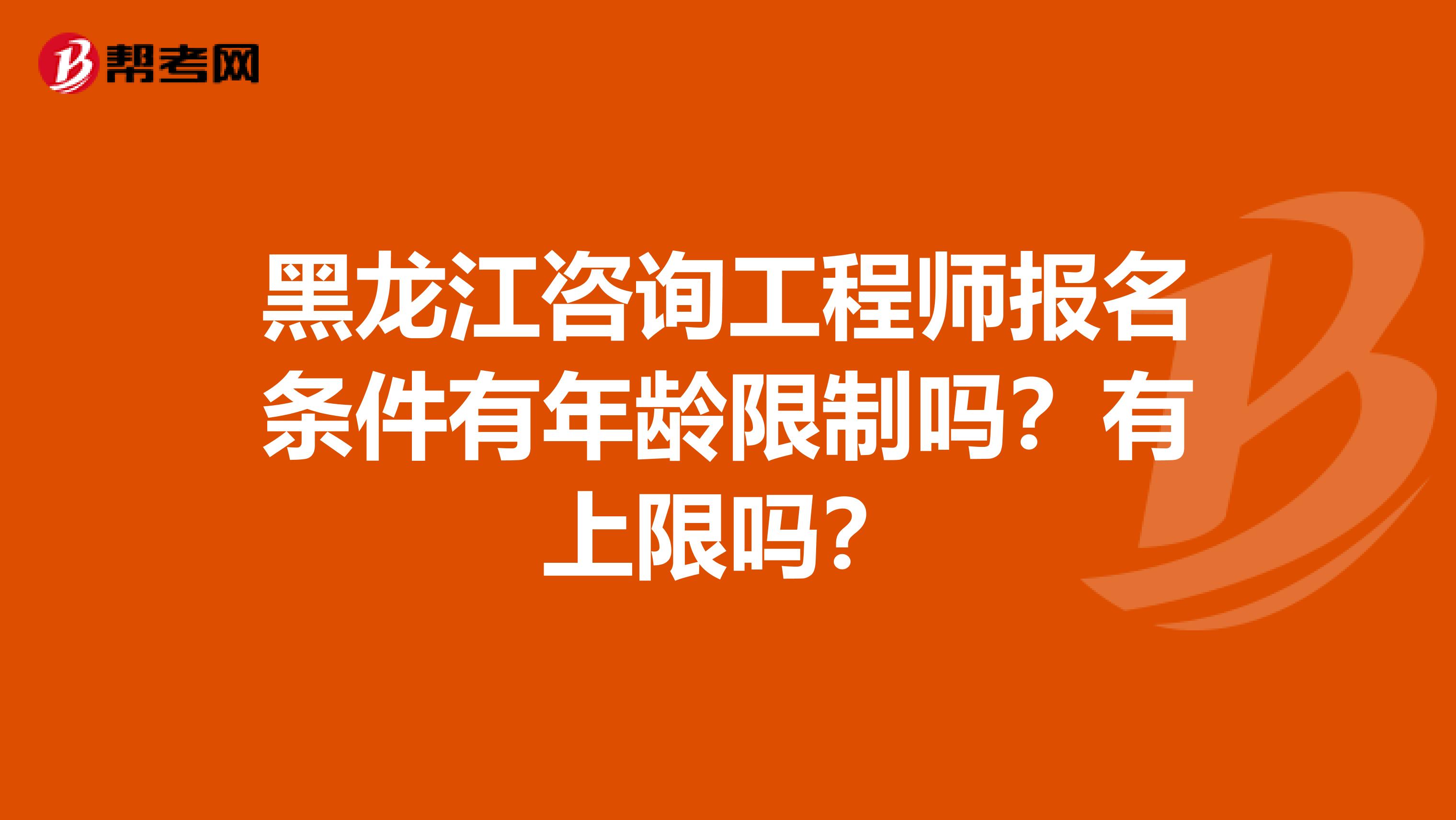 黑龙江咨询工程师报名条件有年龄限制吗？有上限吗？