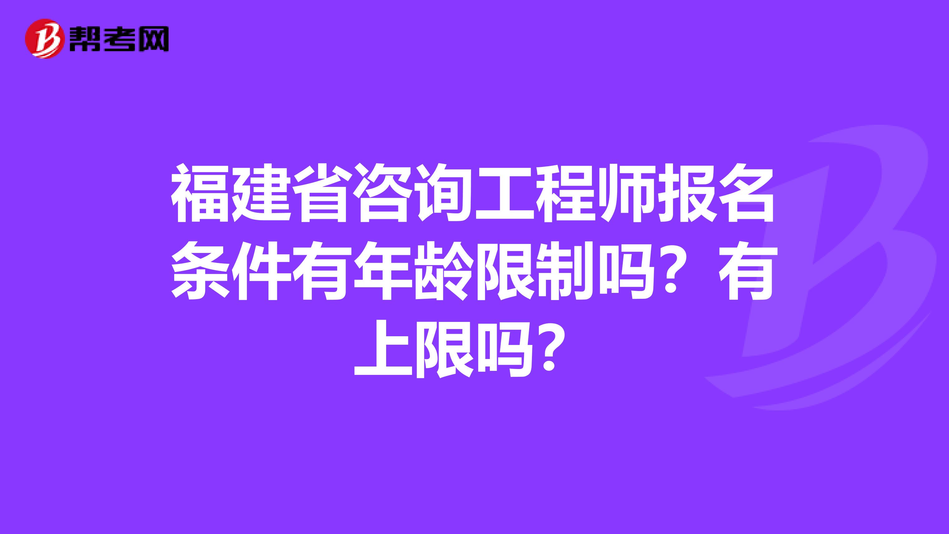 福建省咨询工程师报名条件有年龄限制吗？有上限吗？