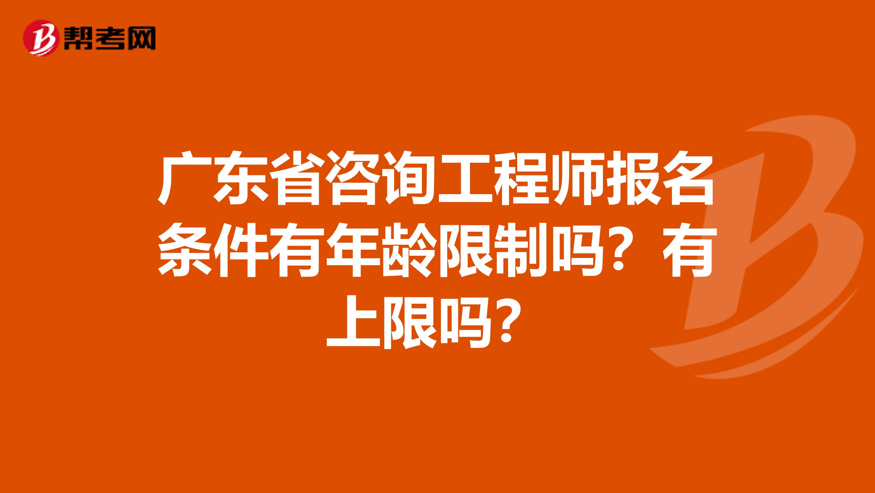 广东省咨询工程师报名条件有年龄限制吗？有上限吗？
