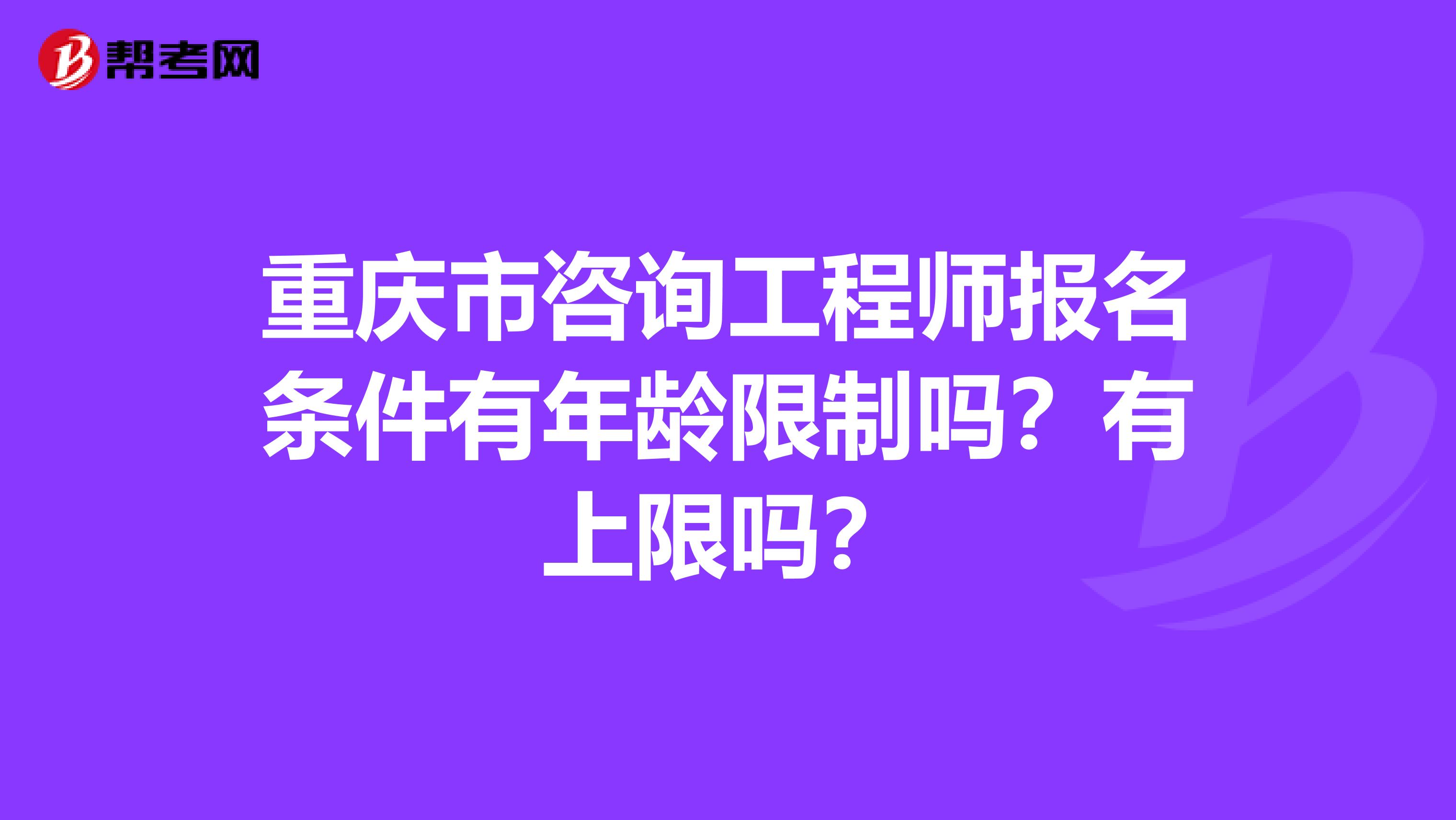 重庆市咨询工程师报名条件有年龄限制吗？有上限吗？