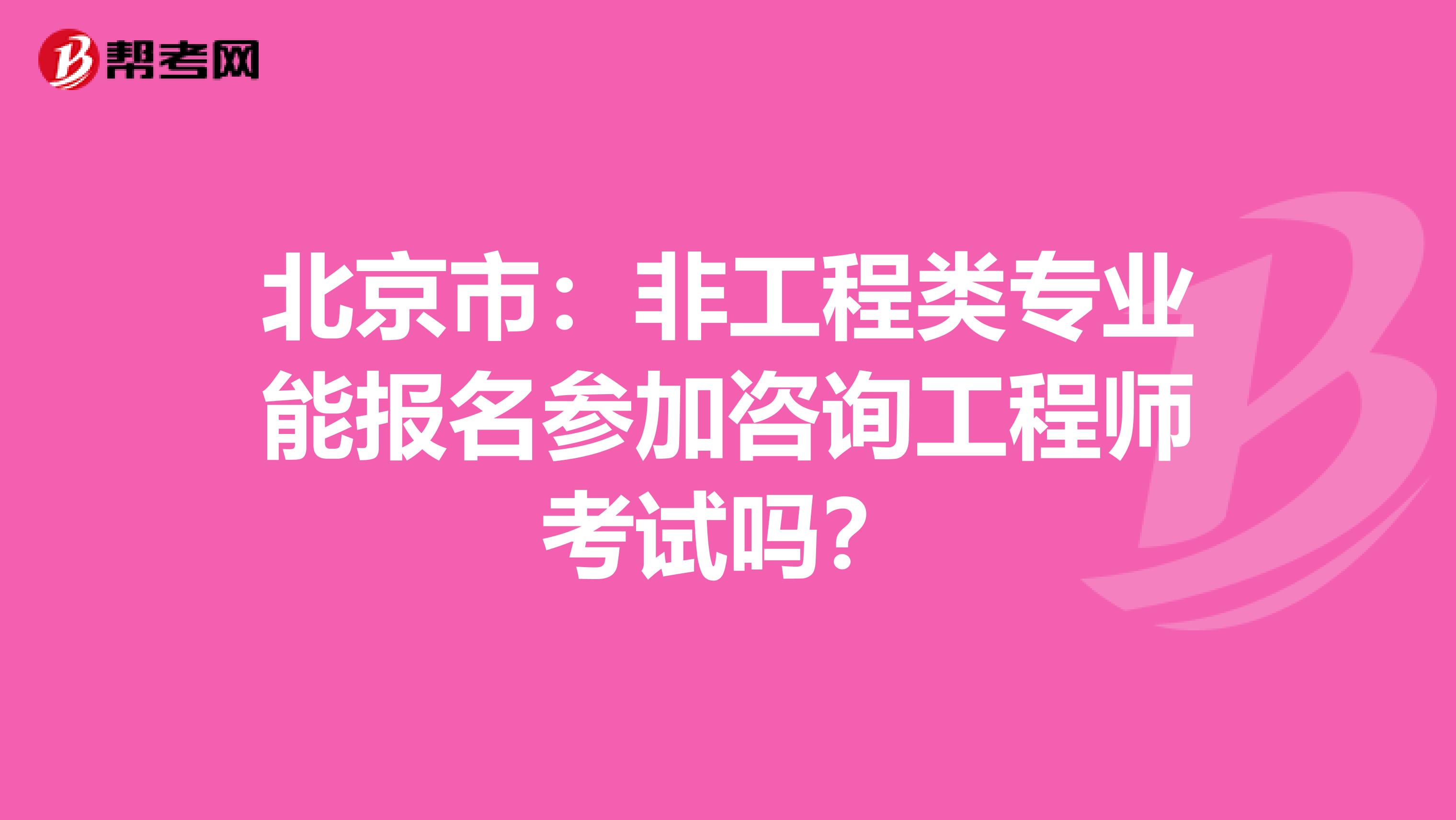 北京市：非工程类专业能报名参加咨询工程师考试吗？