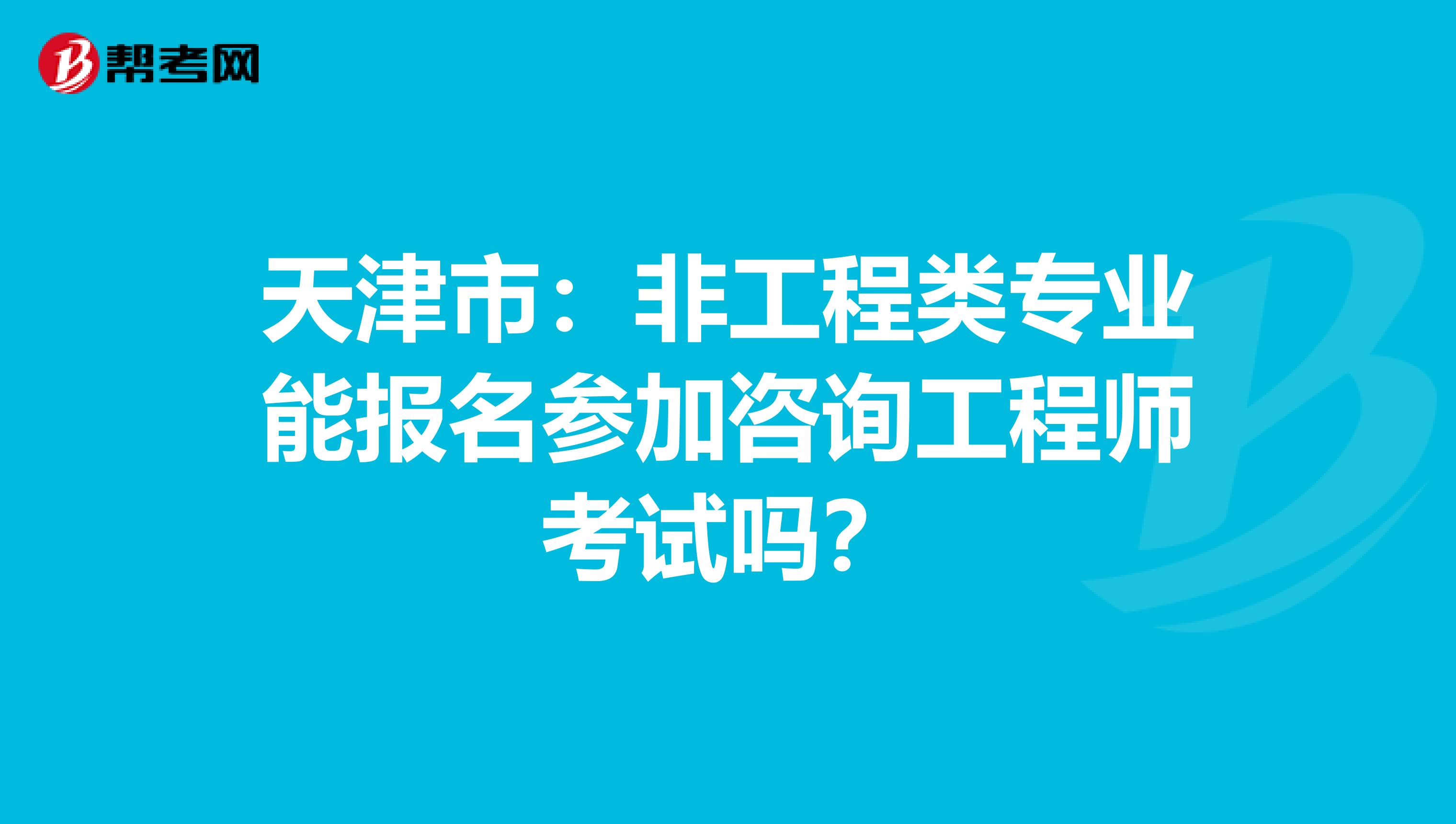 天津市：非工程类专业能报名参加咨询工程师考试吗？