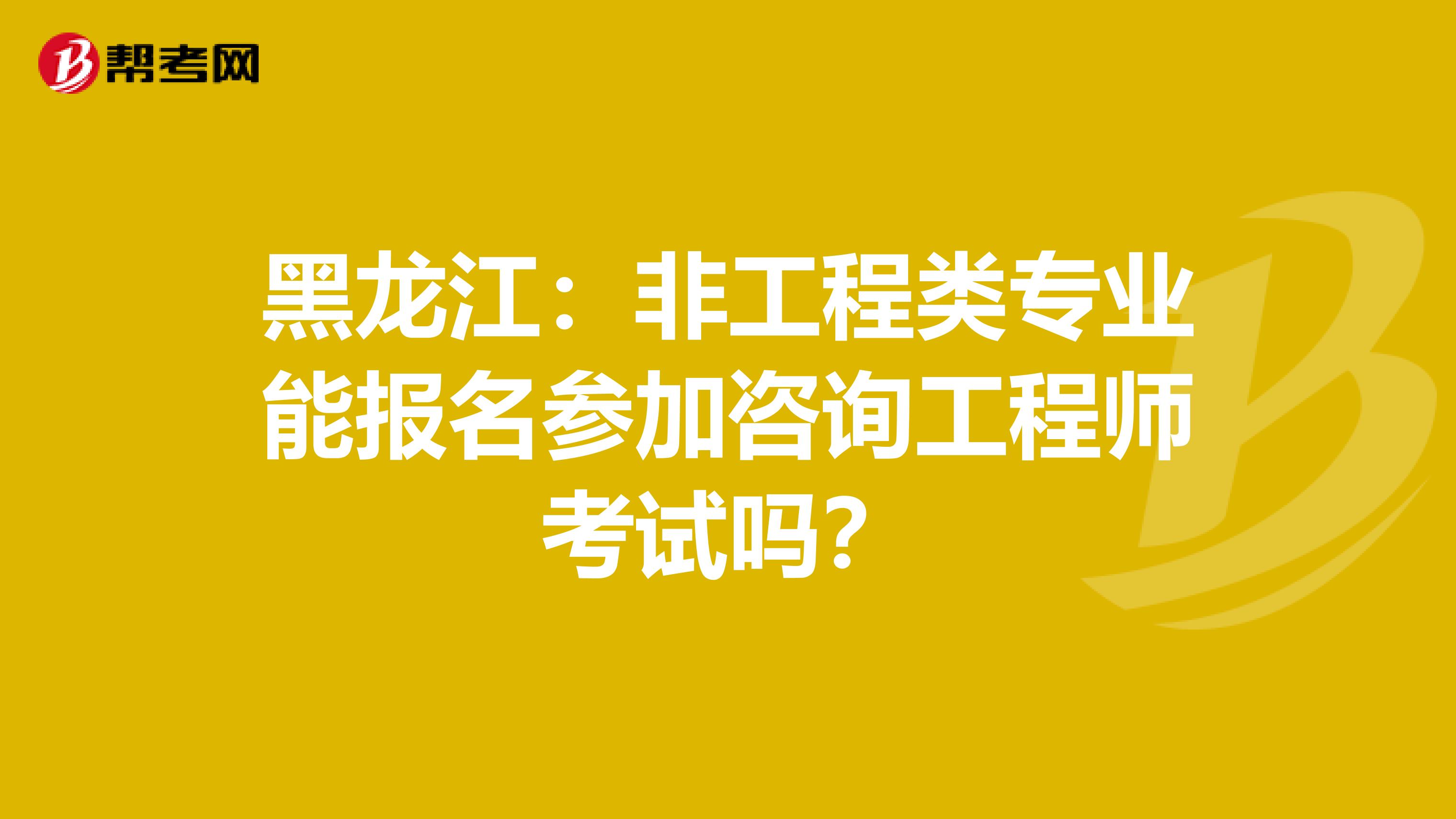 黑龙江：非工程类专业能报名参加咨询工程师考试吗？