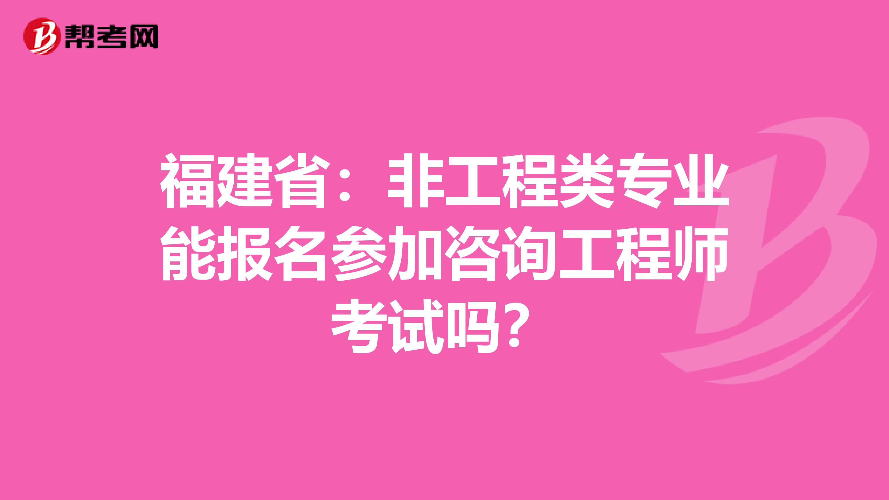 福建省：非工程类专业能报名参加咨询工程师考试吗？