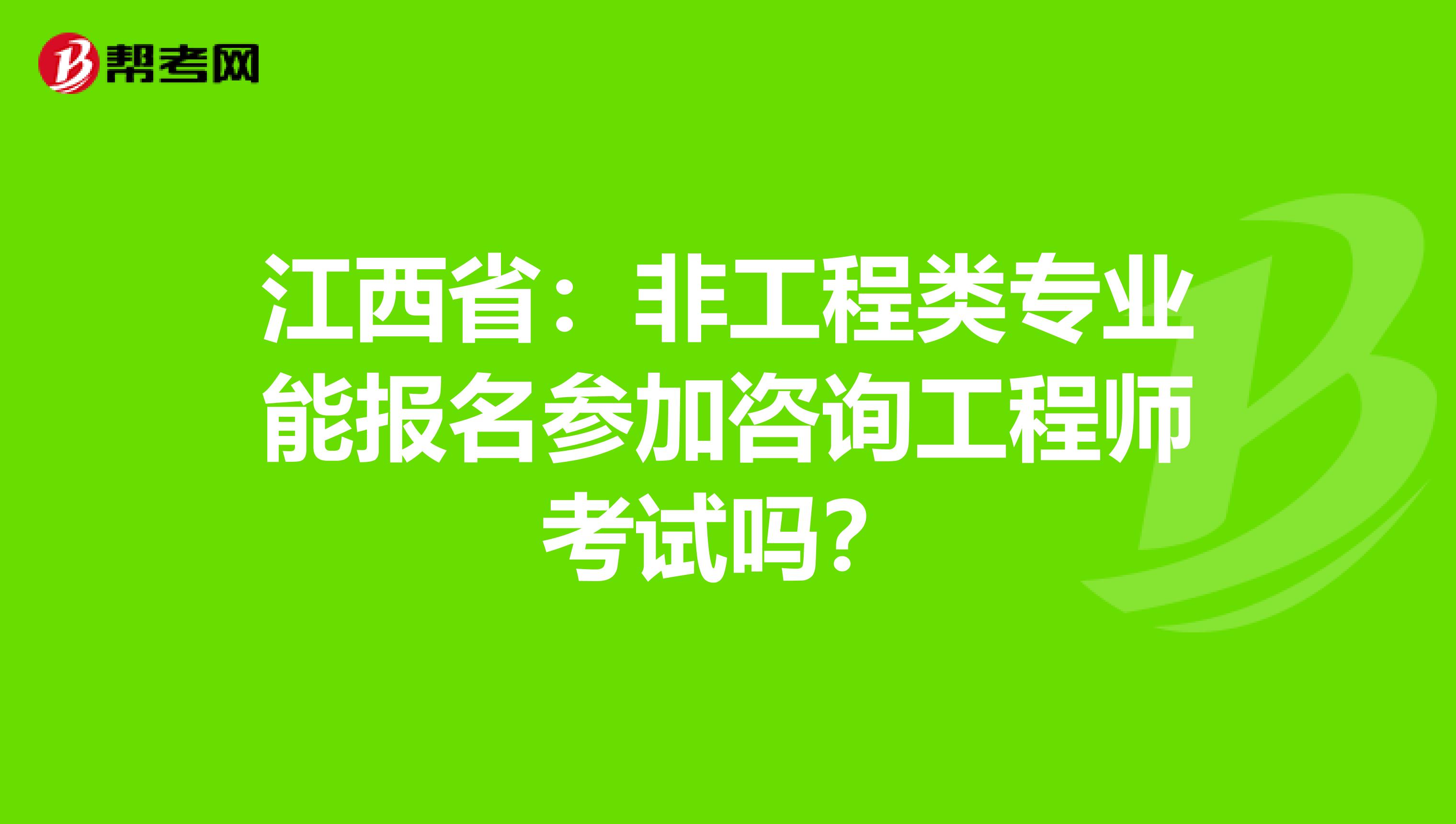 江西省：非工程类专业能报名参加咨询工程师考试吗？