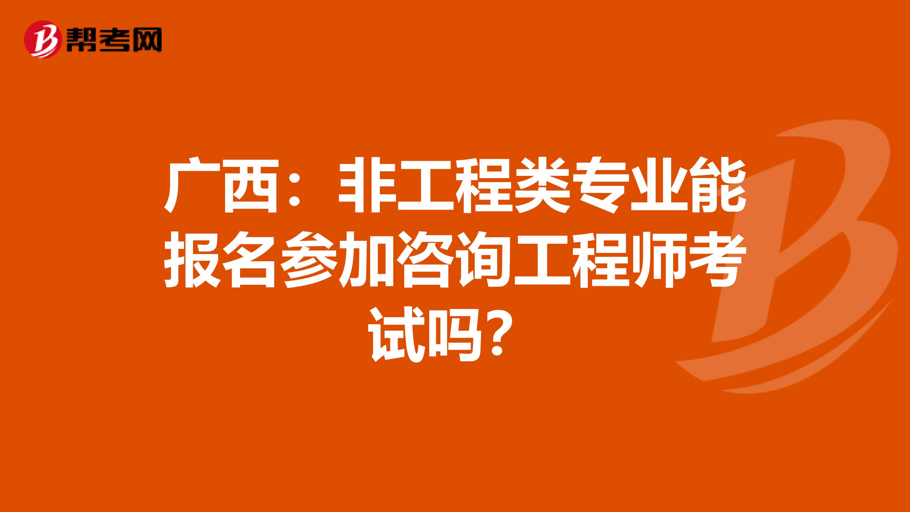 广西：非工程类专业能报名参加咨询工程师考试吗？