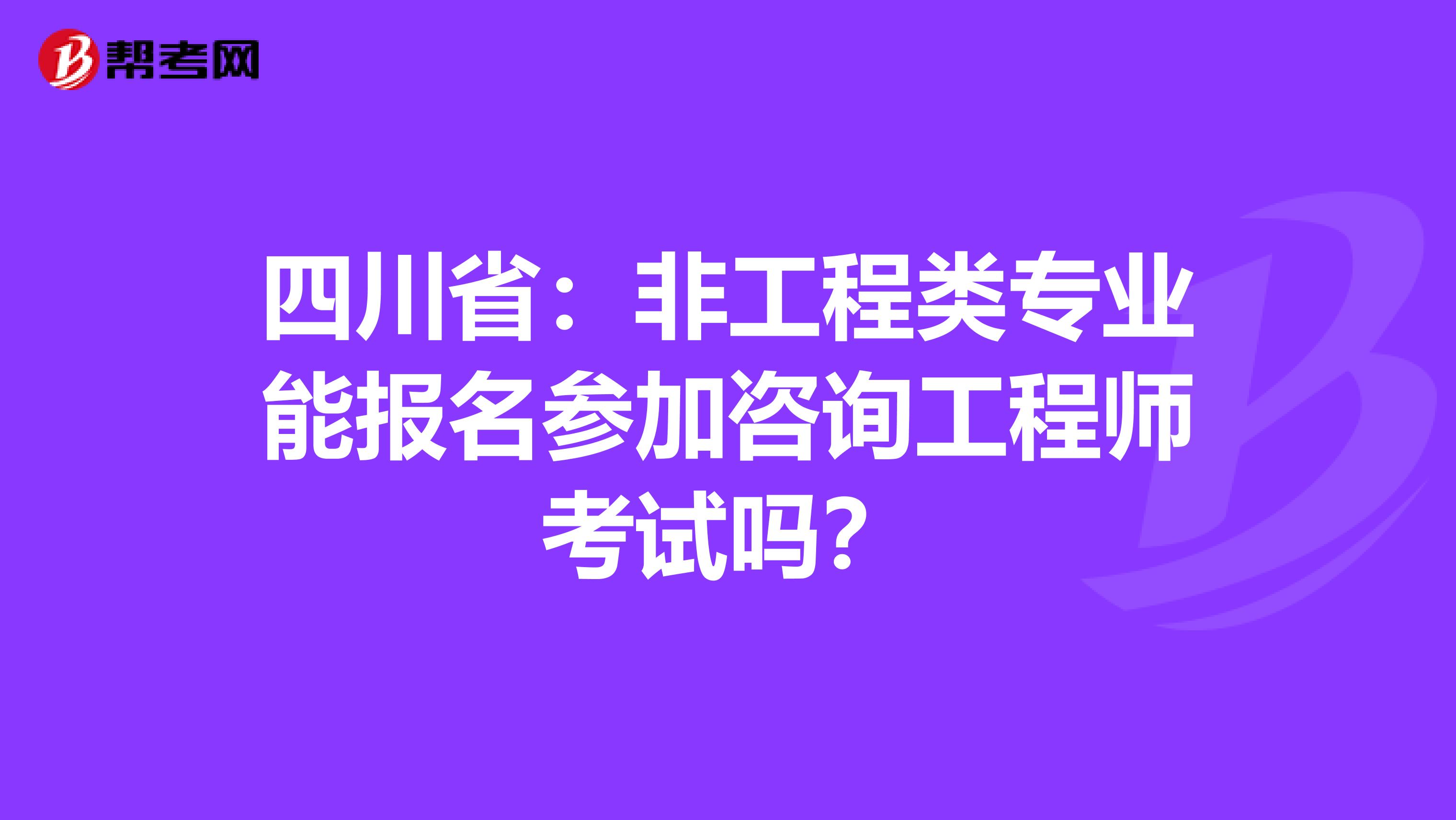 四川省：非工程类专业能报名参加咨询工程师考试吗？