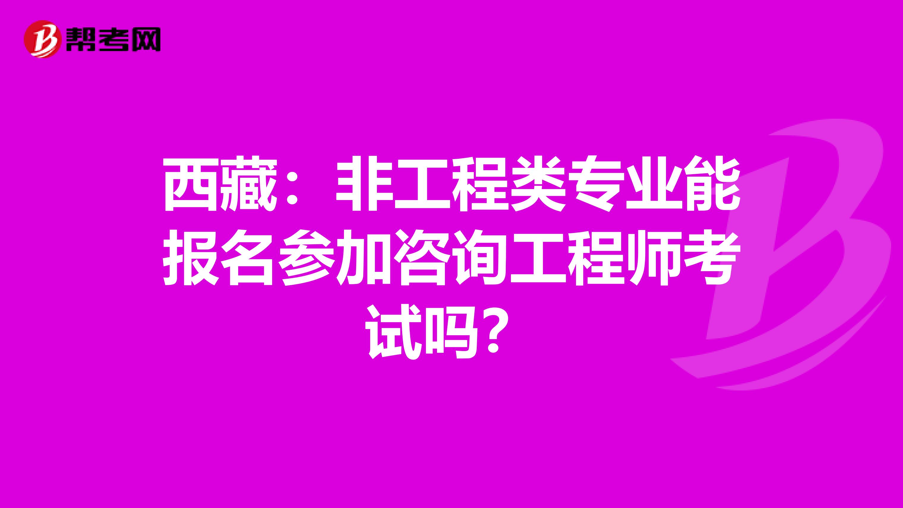 西藏：非工程类专业能报名参加咨询工程师考试吗？