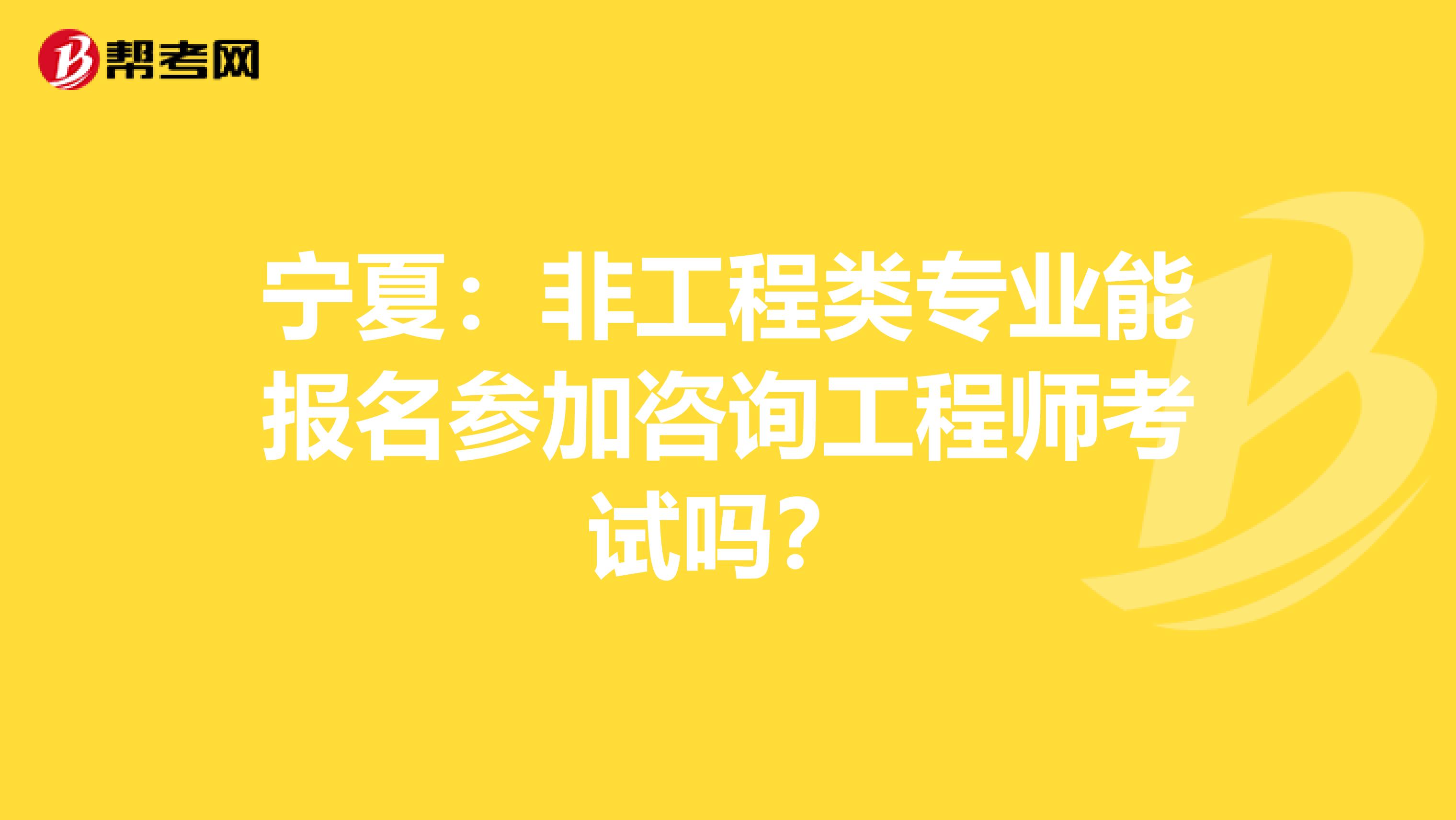 宁夏：非工程类专业能报名参加咨询工程师考试吗？