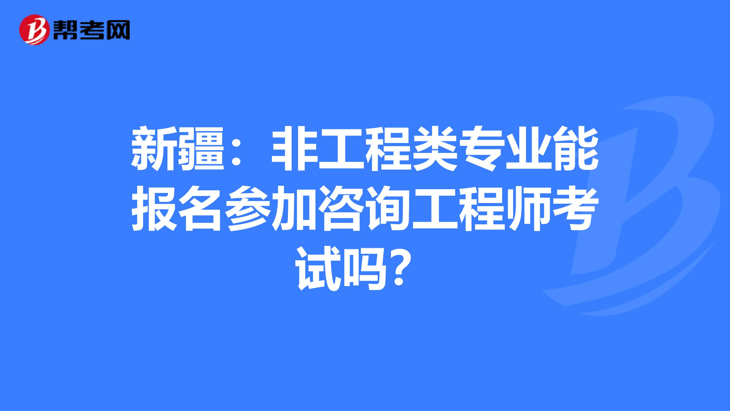 新疆：非工程类专业能报名参加咨询工程师考试吗？
