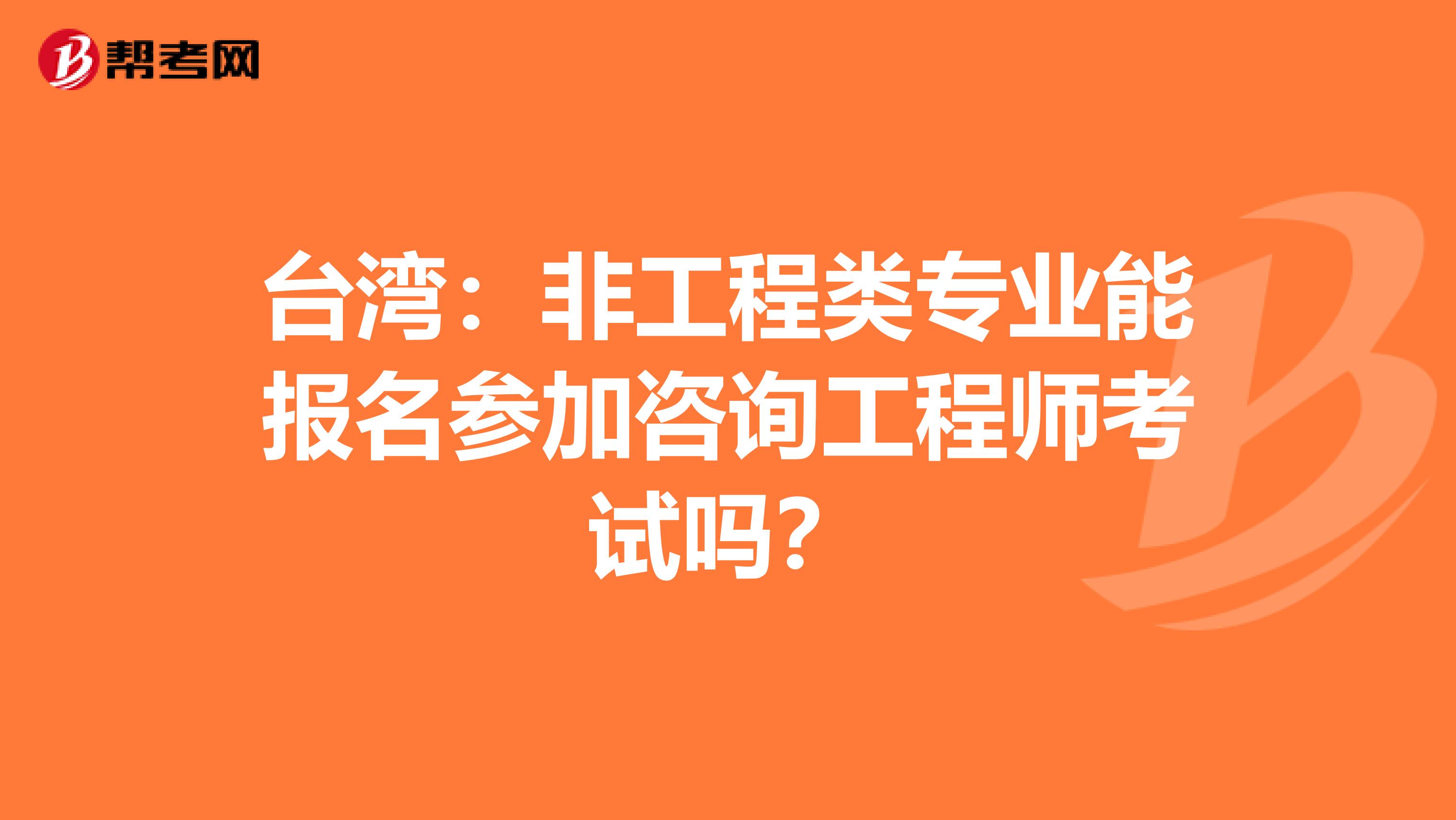 台湾：非工程类专业能报名参加咨询工程师考试吗？