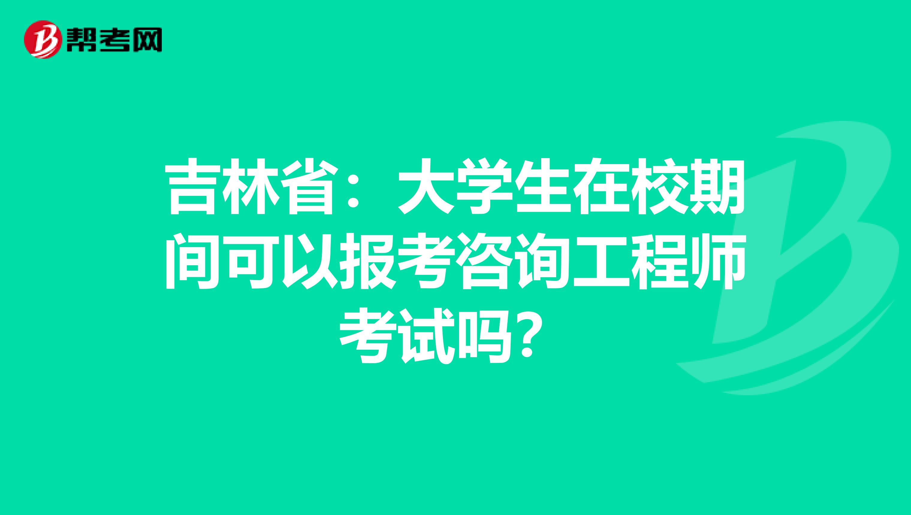 吉林省：大学生在校期间可以报考咨询工程师考试吗？