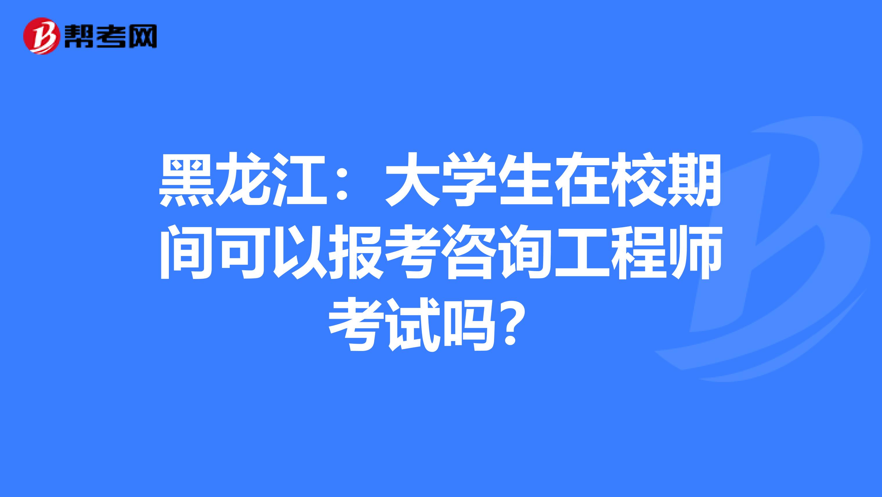 黑龙江：大学生在校期间可以报考咨询工程师考试吗？