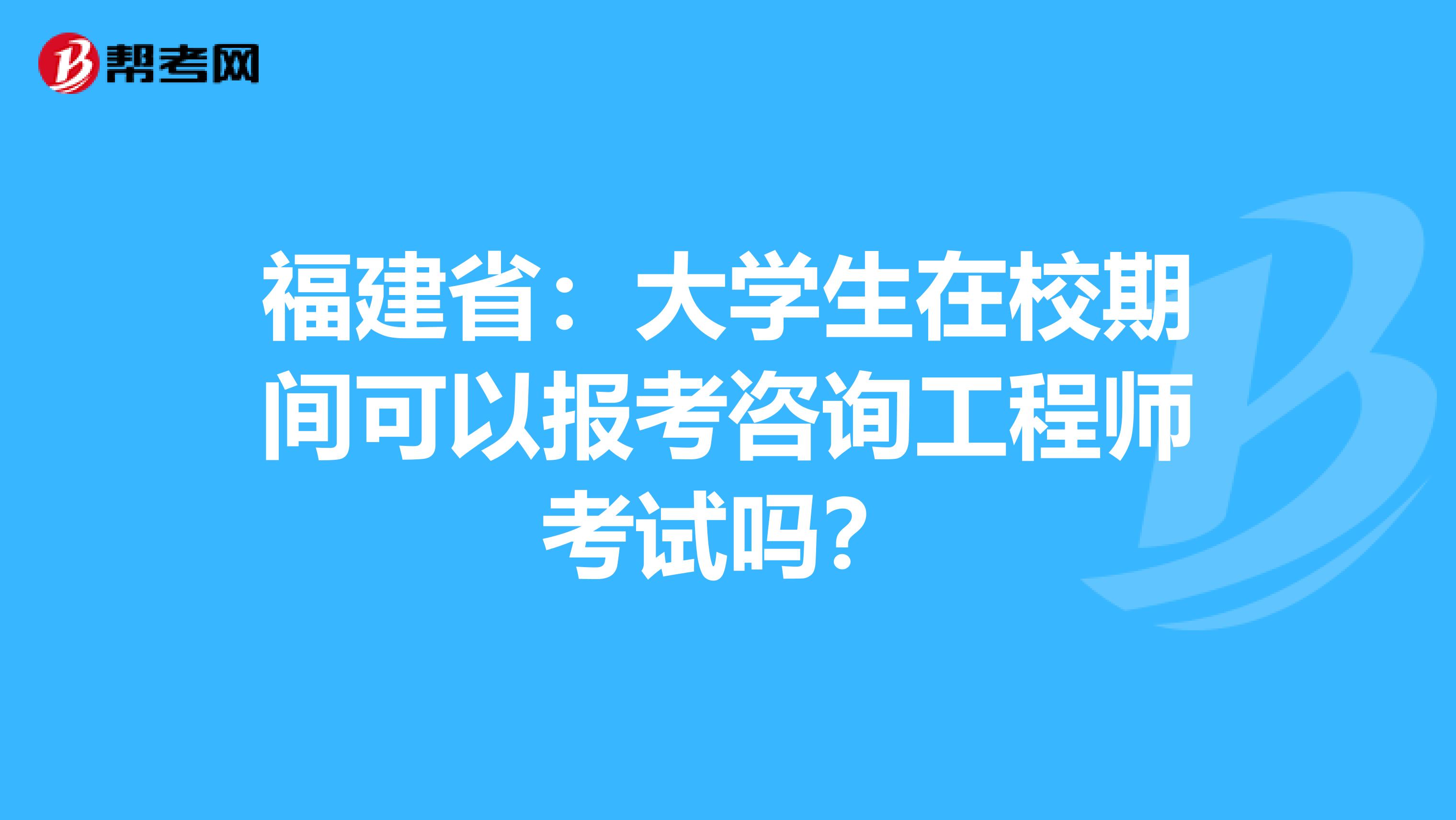 福建省：大学生在校期间可以报考咨询工程师考试吗？