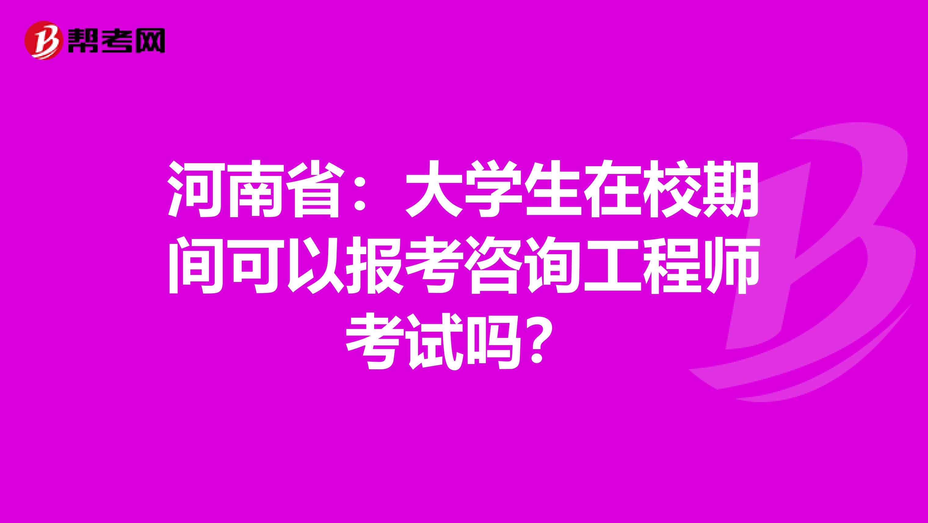 河南省：大学生在校期间可以报考咨询工程师考试吗？