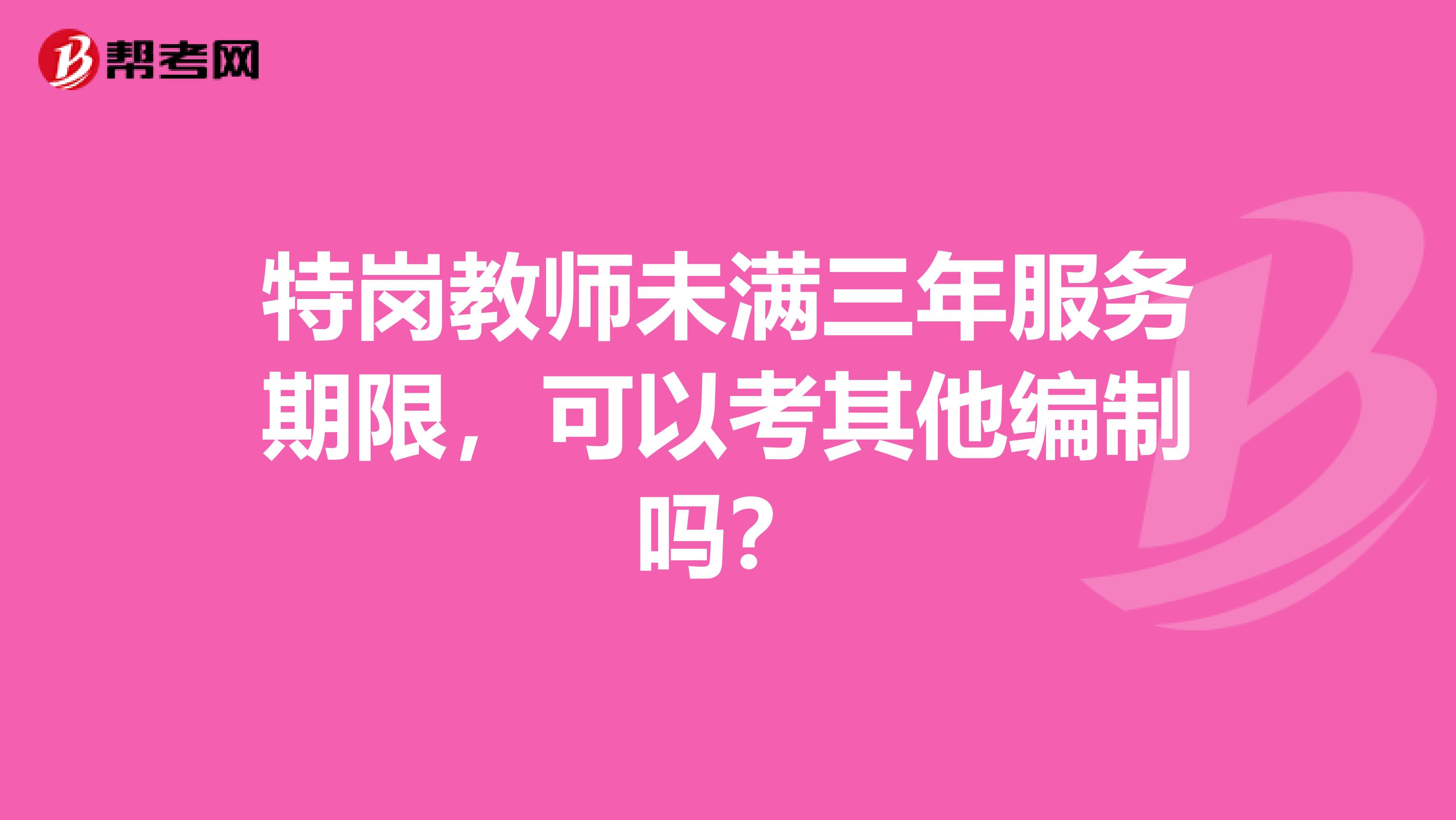 特岗教师未满三年服务期限，可以考其他编制吗？