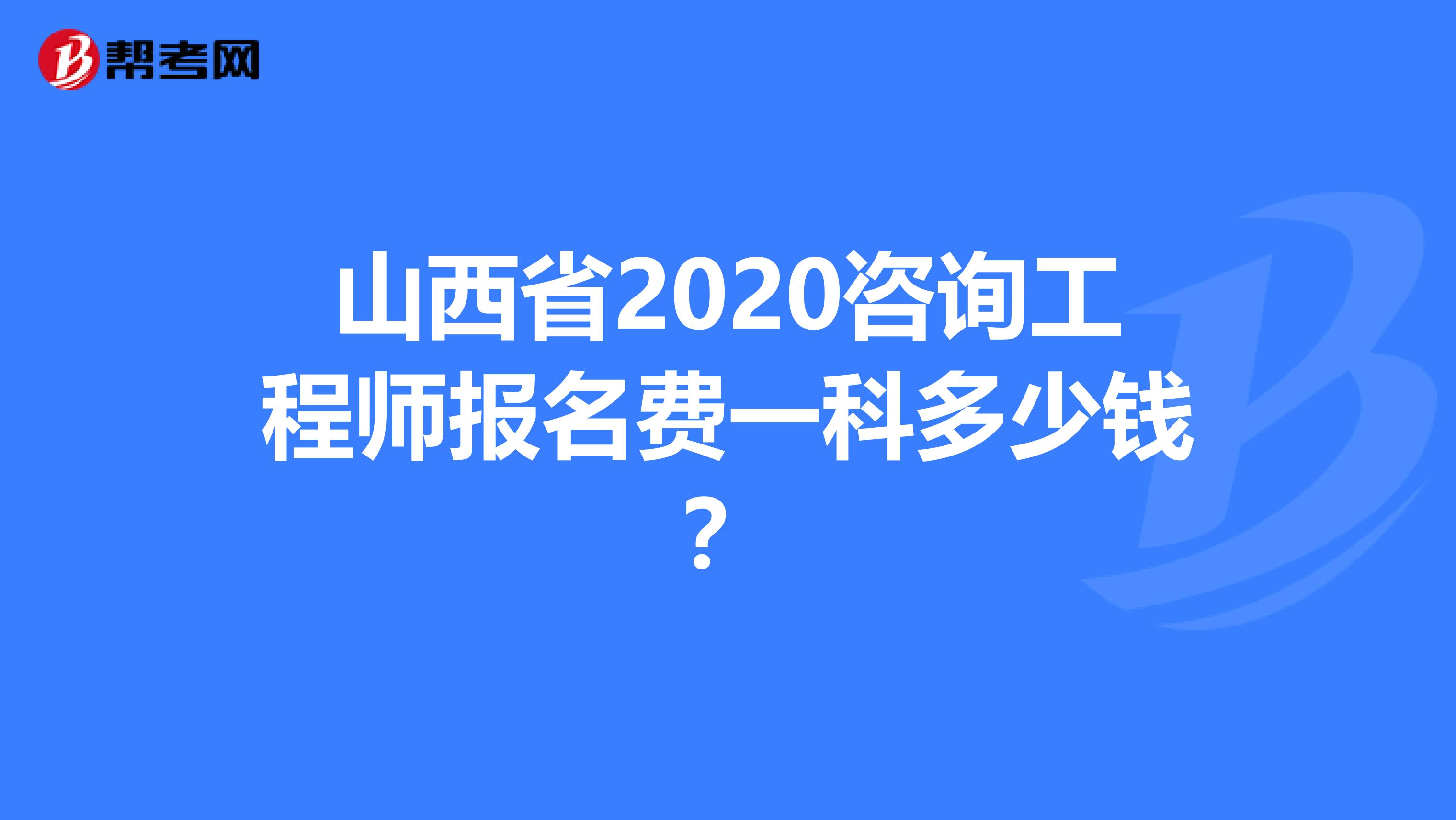 山西省2020咨询工程师报名费一科多少钱？