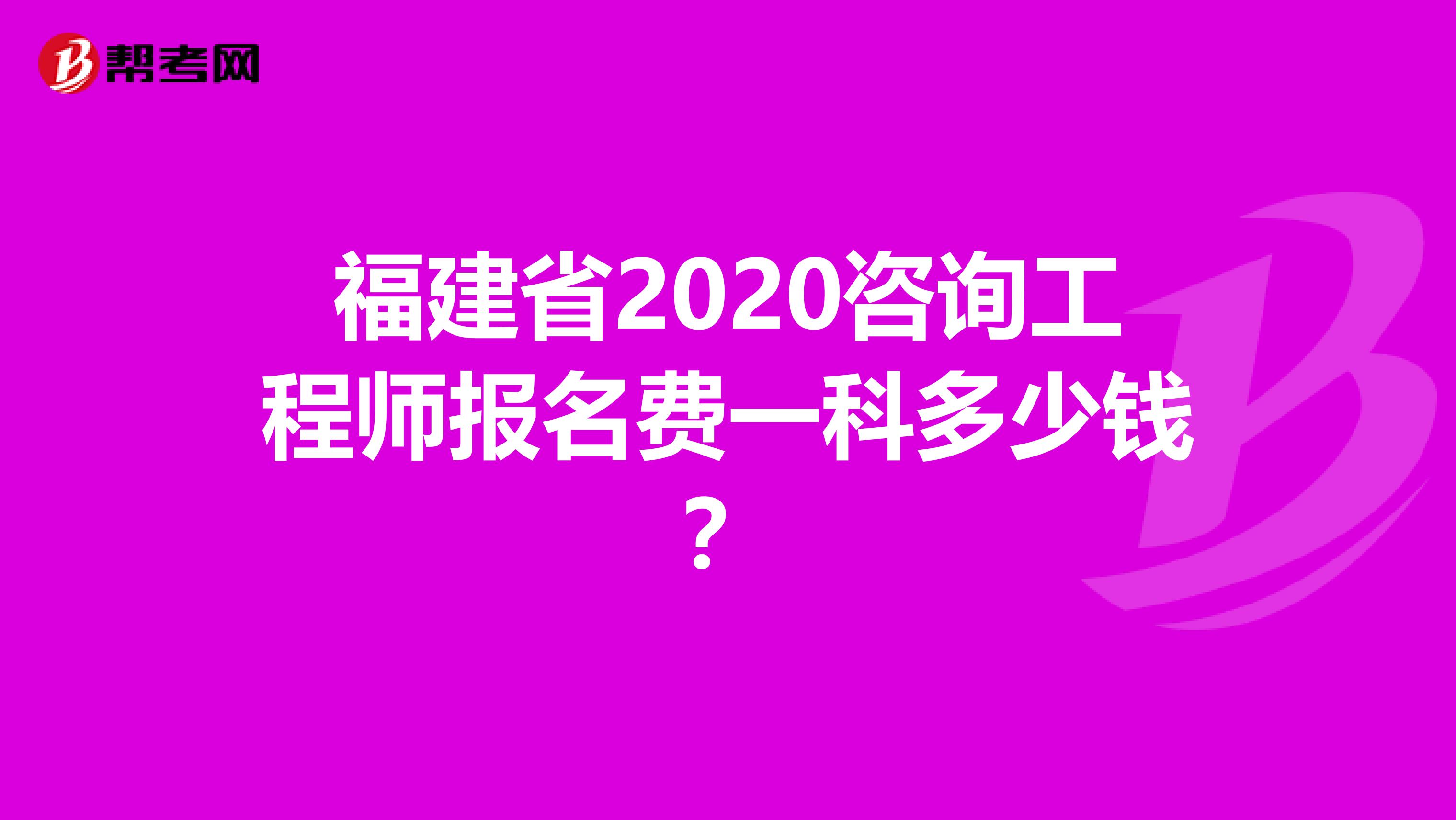 福建省2020咨询工程师报名费一科多少钱？
