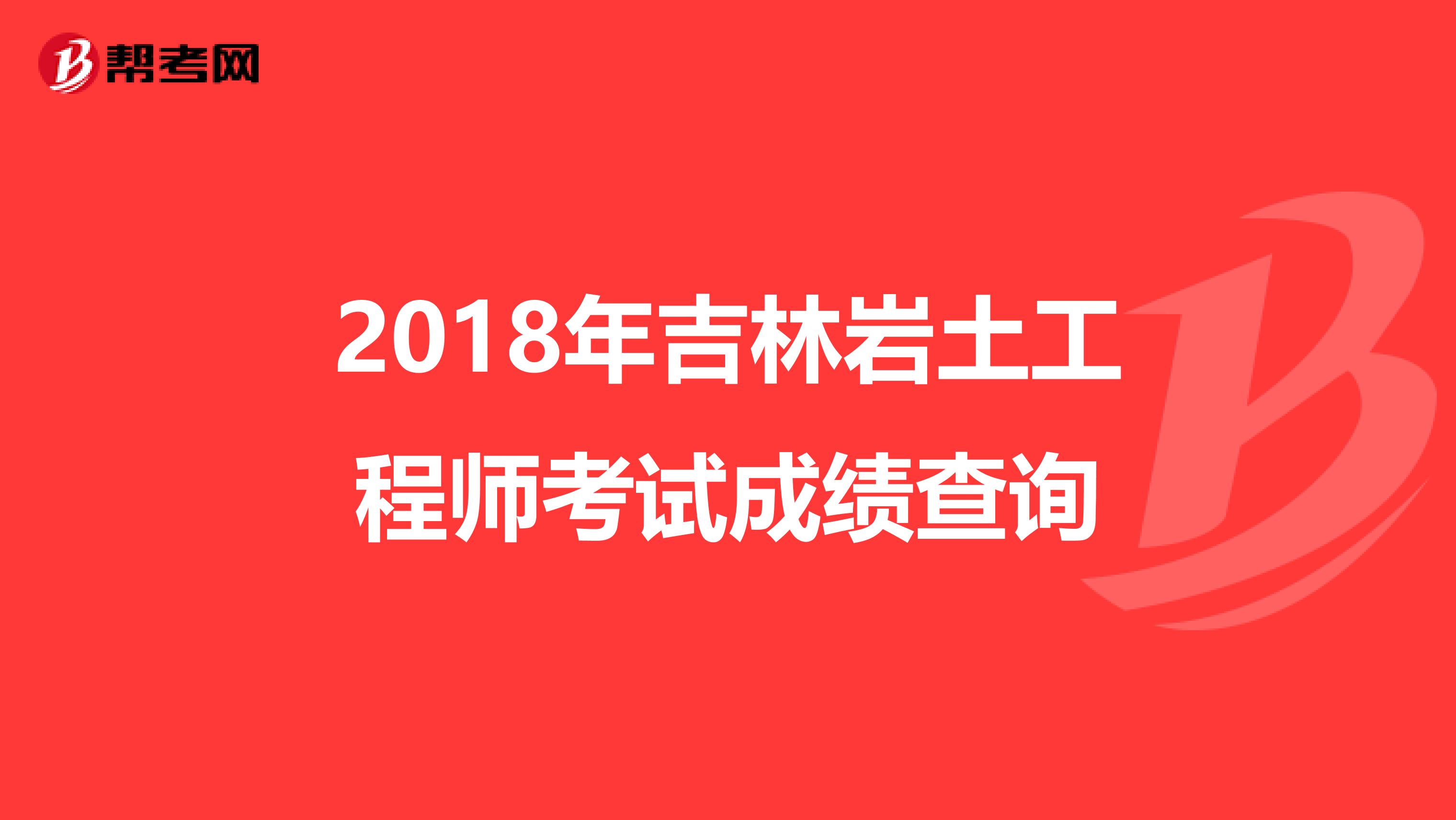 2018年吉林巖土工程師考試成績查詢