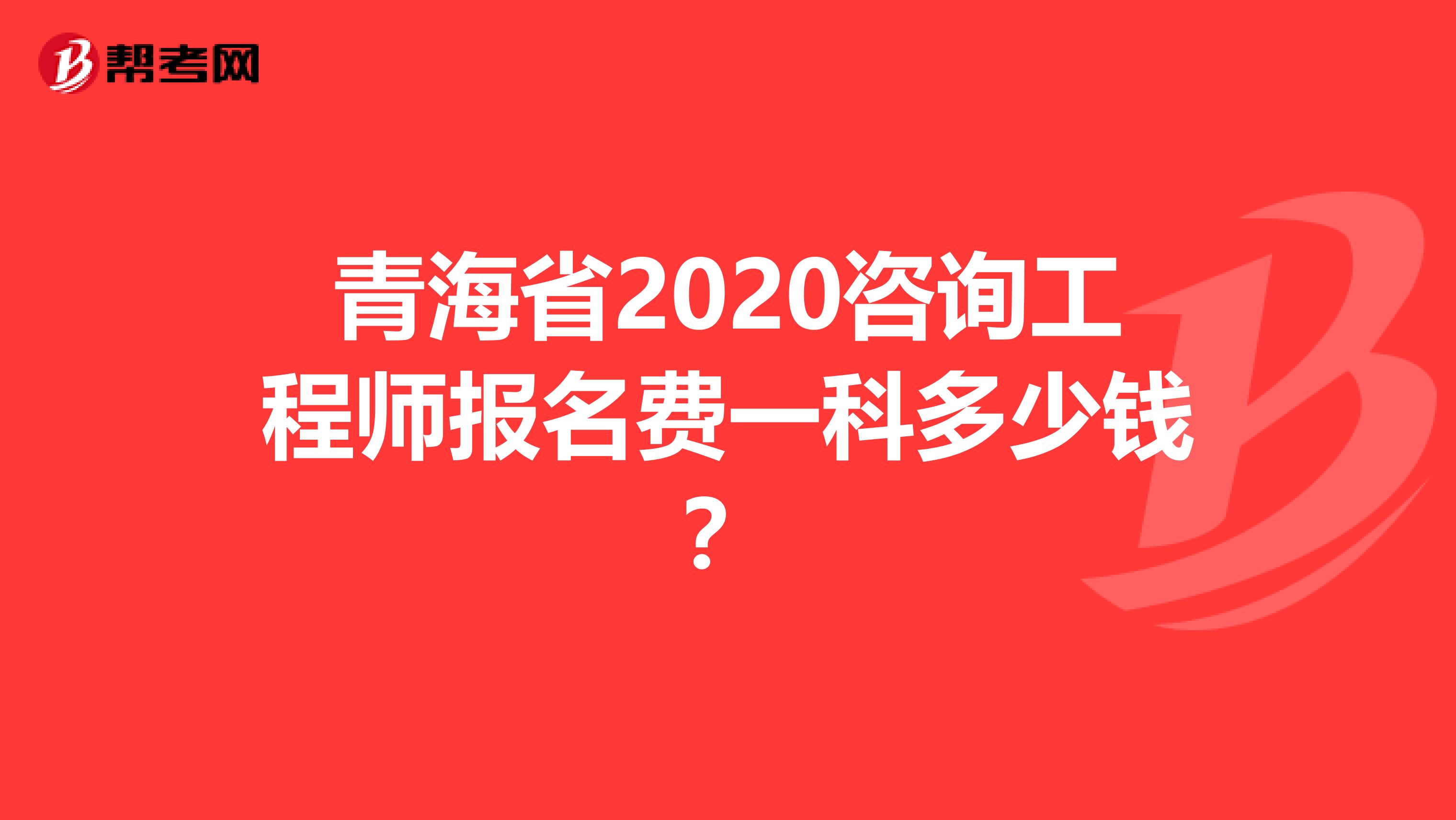 青海省2020咨询工程师报名费一科多少钱？