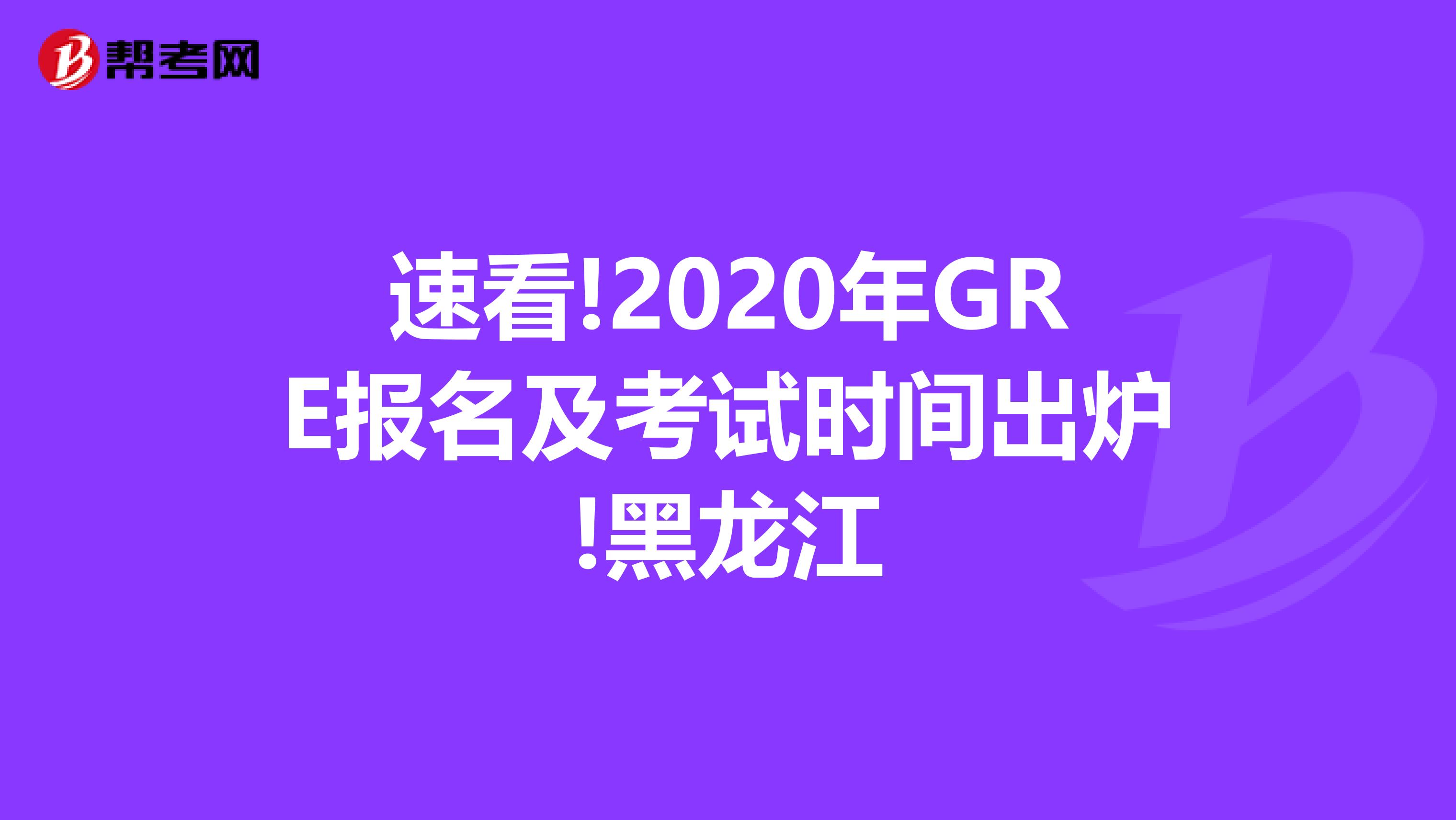 速看!2020年GRE报名及考试时间出炉!黑龙江