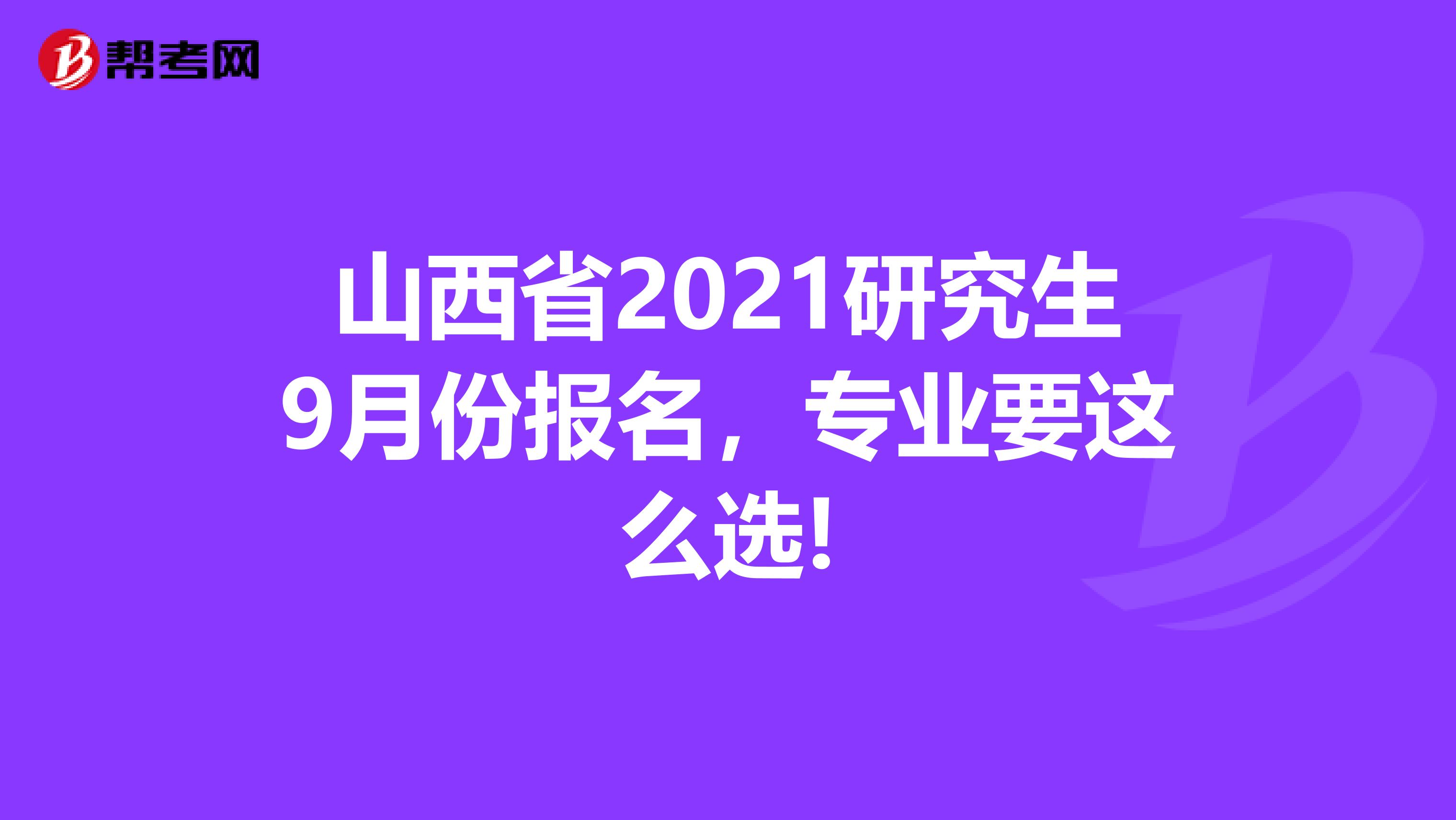 山西省2021研究生9月份报名，专业要这么选!