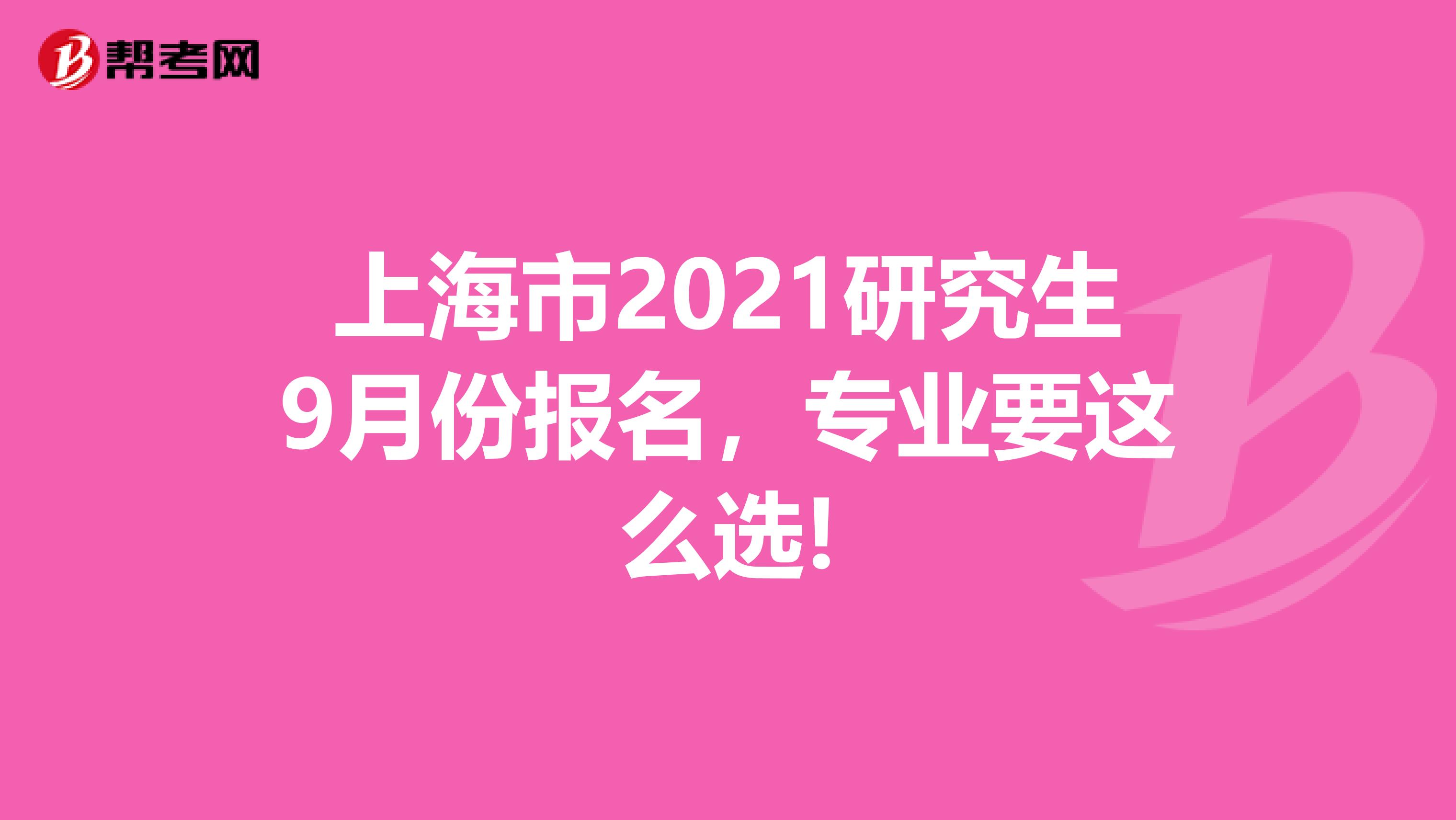 上海市2021研究生9月份报名，专业要这么选!