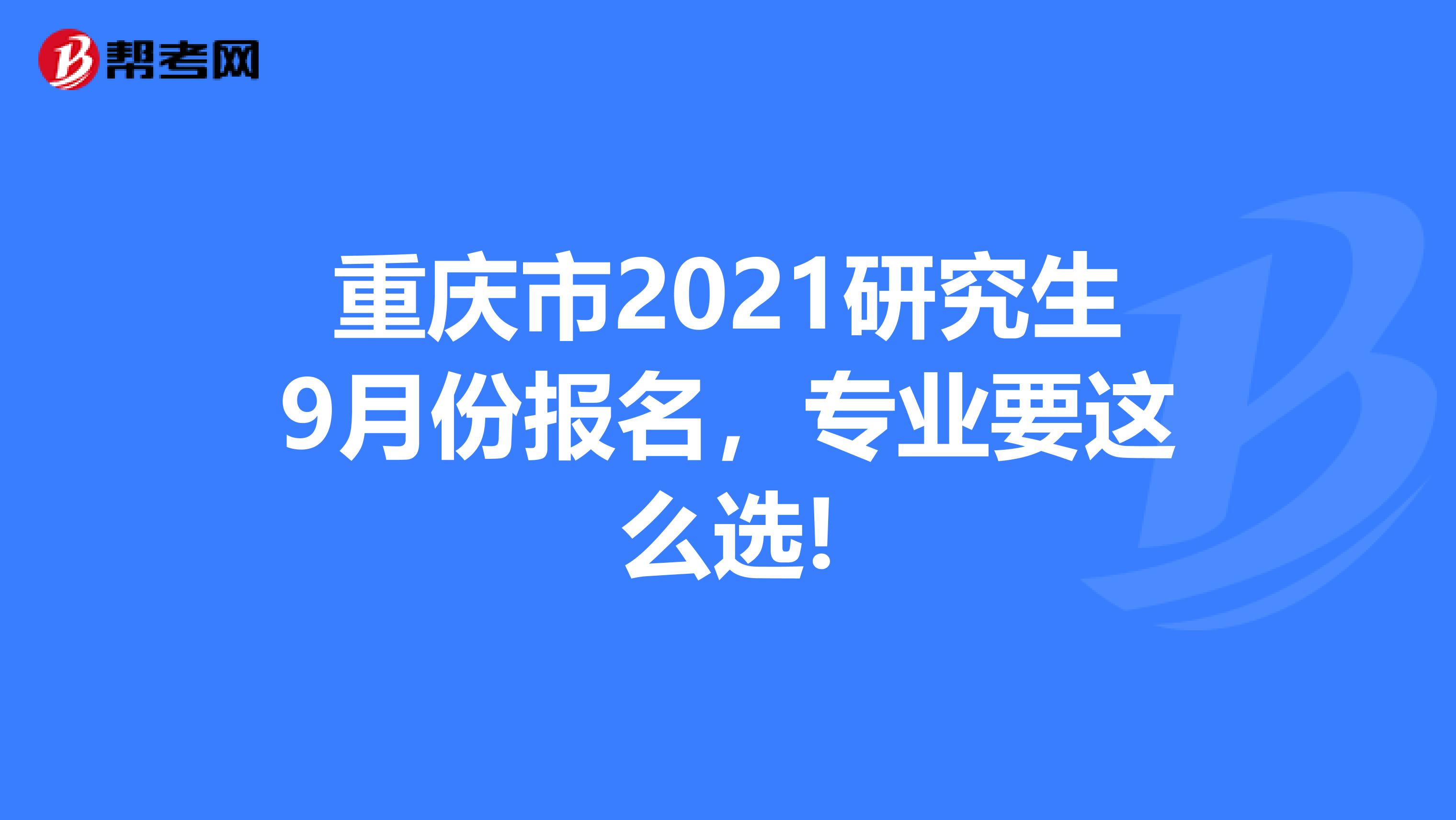 重庆市2021研究生9月份报名，专业要这么选!