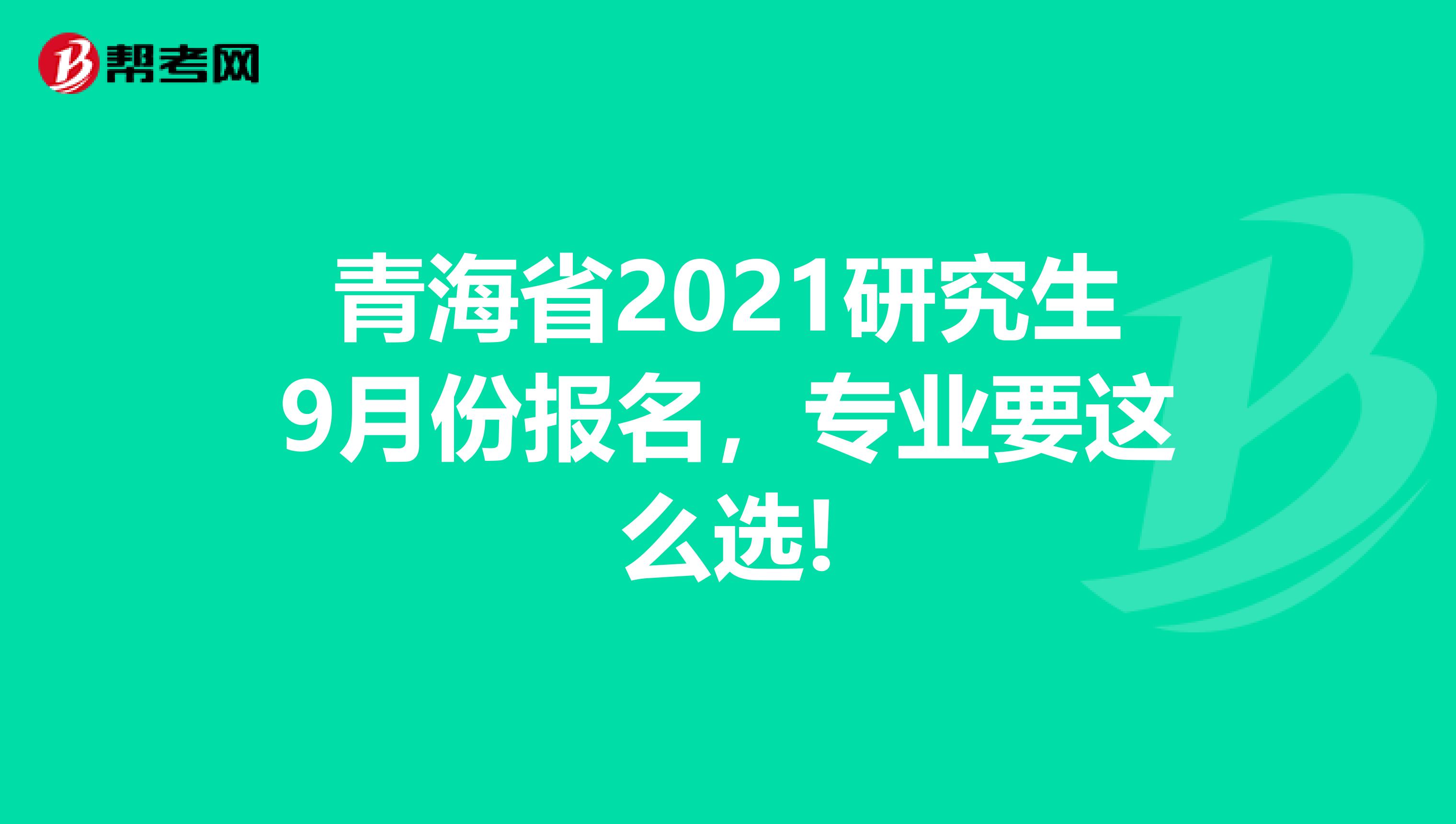 青海省2021研究生9月份报名，专业要这么选!