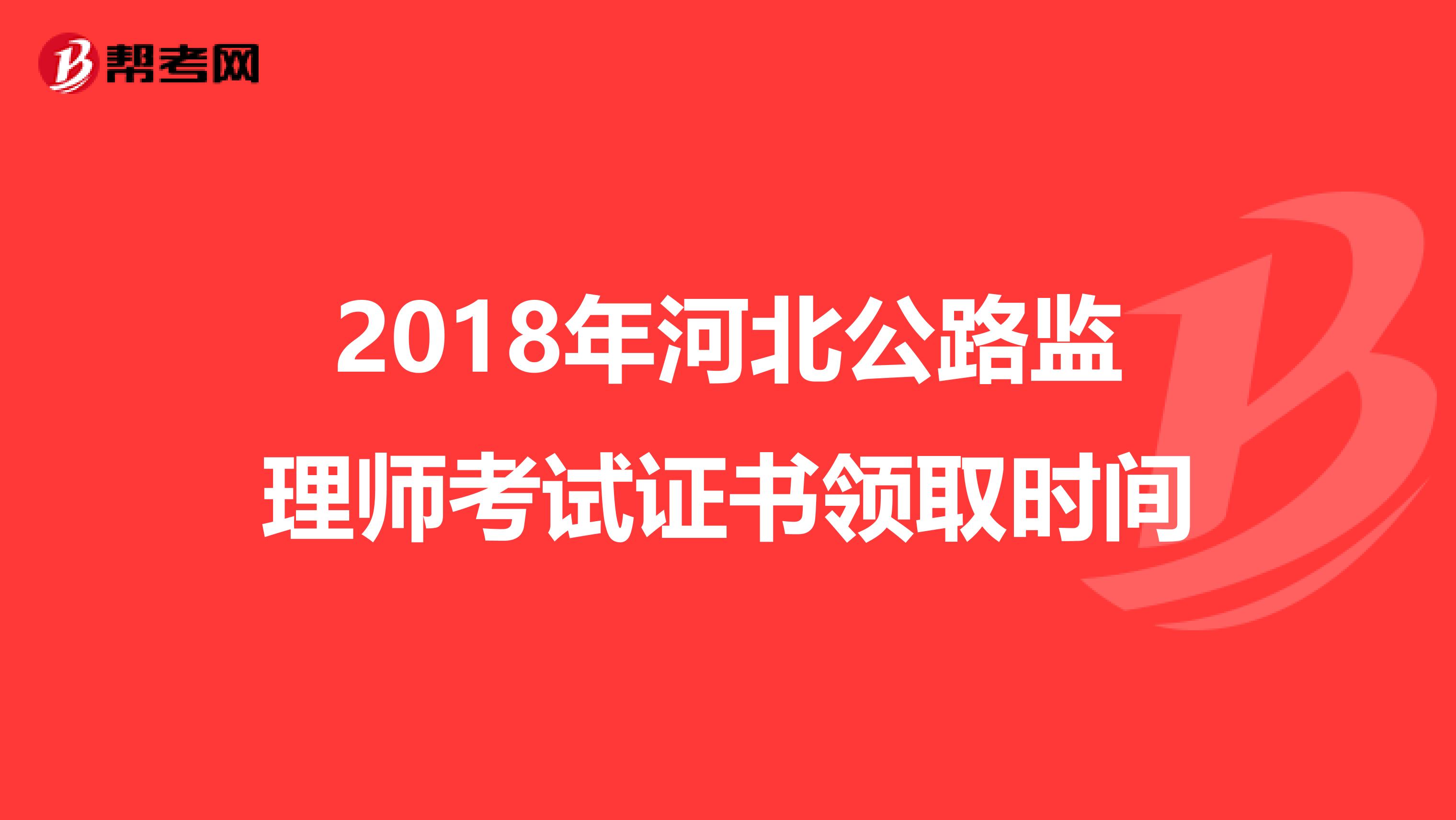 2018年河北公路监理师考试证书领取时间