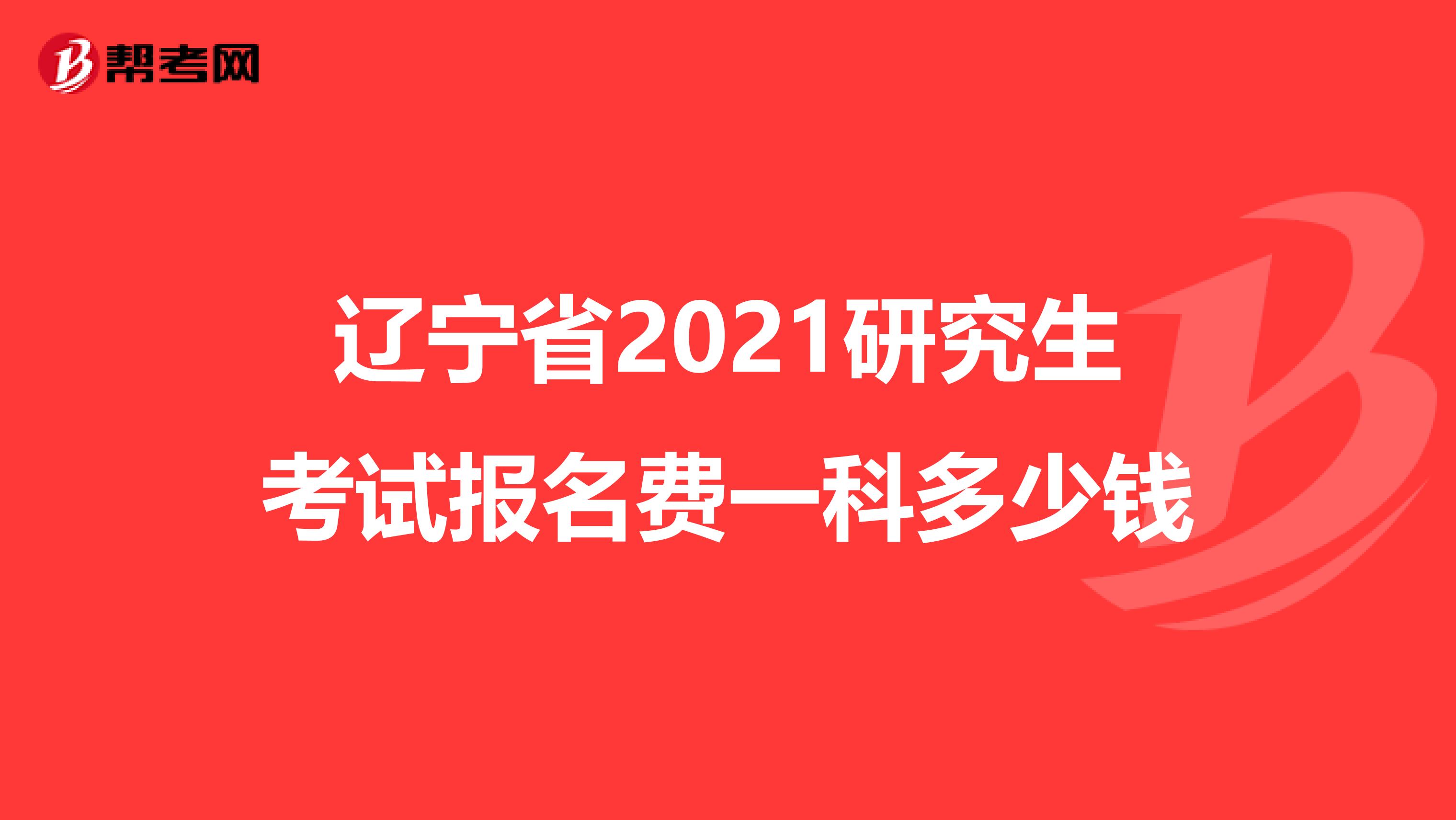 辽宁省2021研究生考试报名费一科多少钱