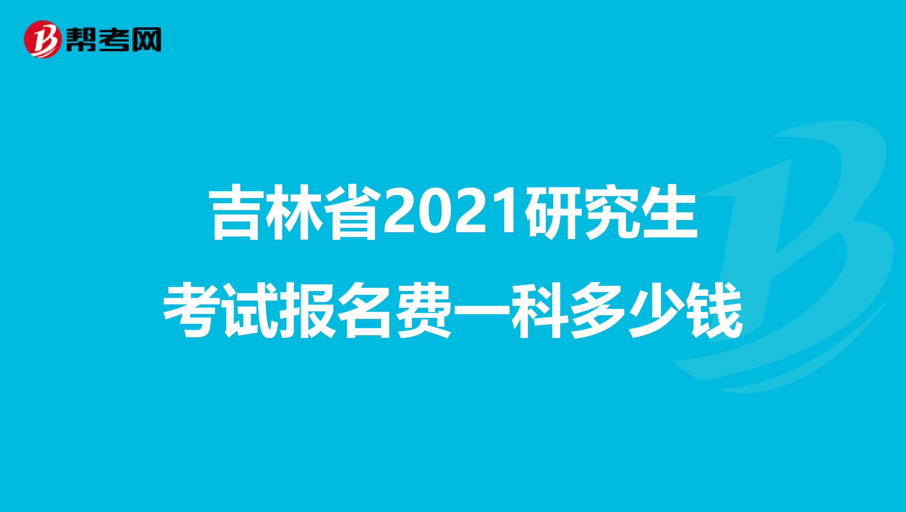 吉林省2021研究生考试报名费一科多少钱