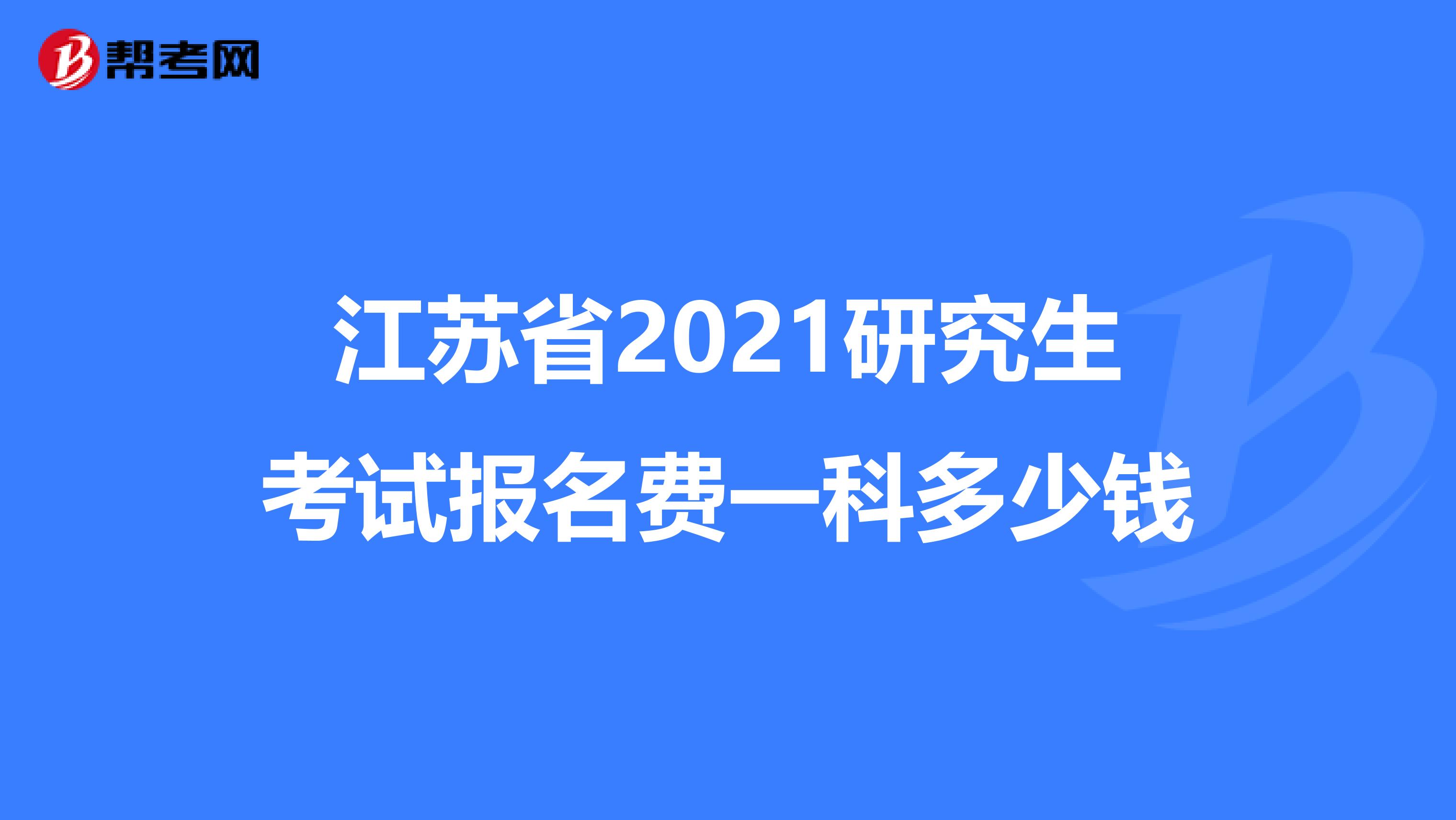 江苏省2021研究生考试报名费一科多少钱