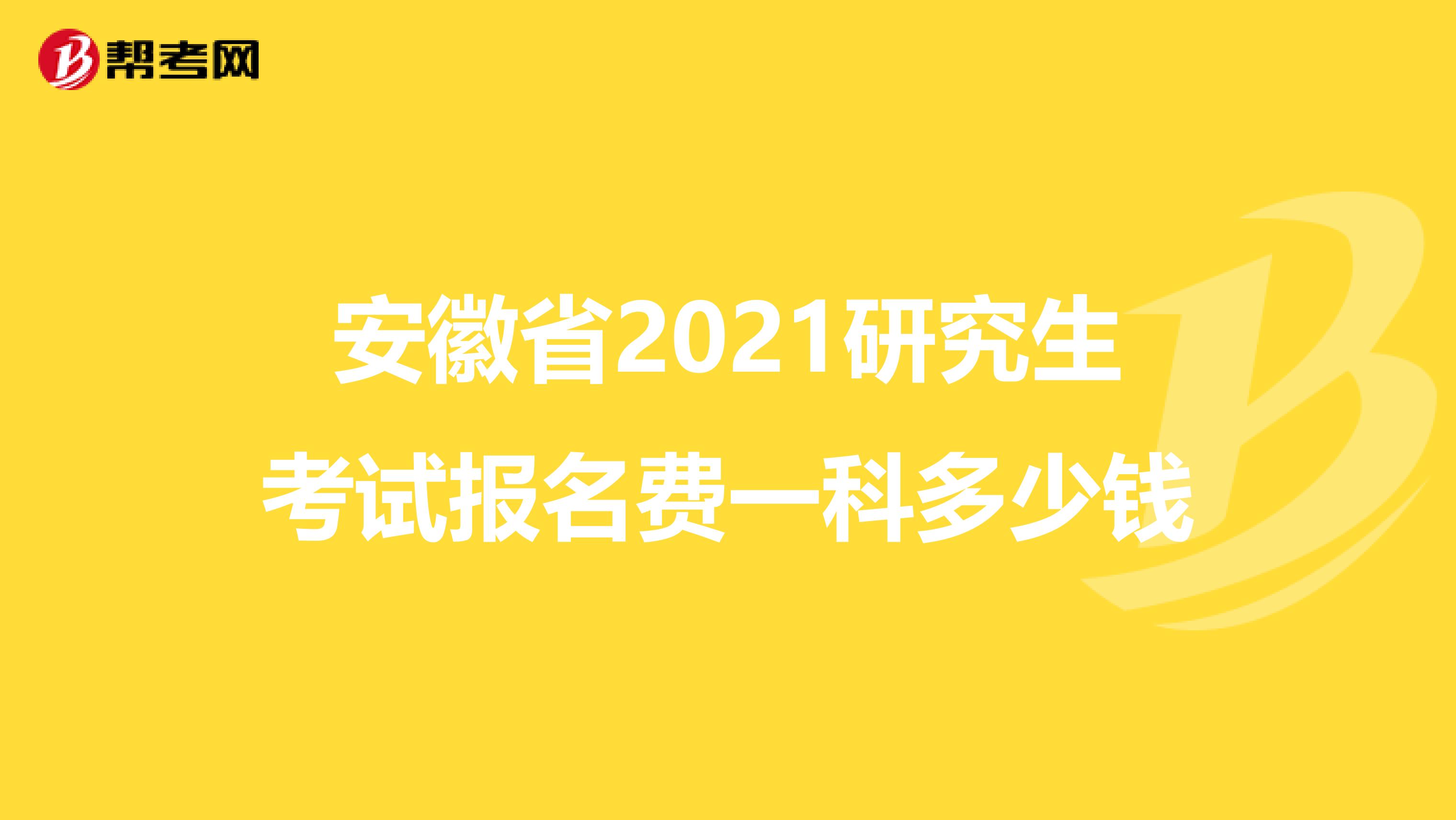 安徽省2021研究生考试报名费一科多少钱