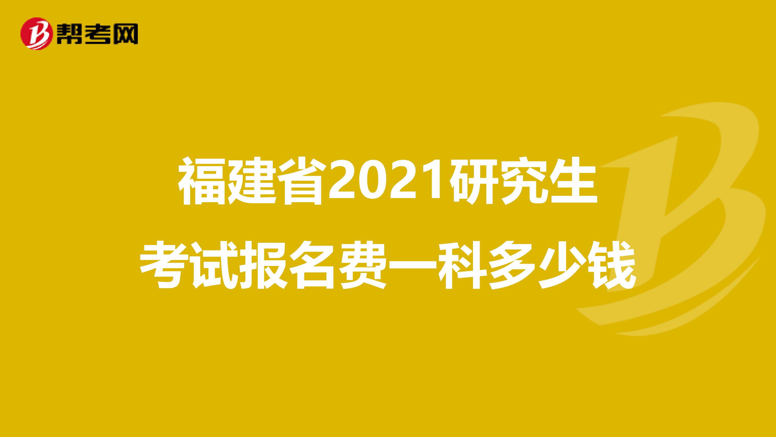 福建省2021研究生考试报名费一科多少钱