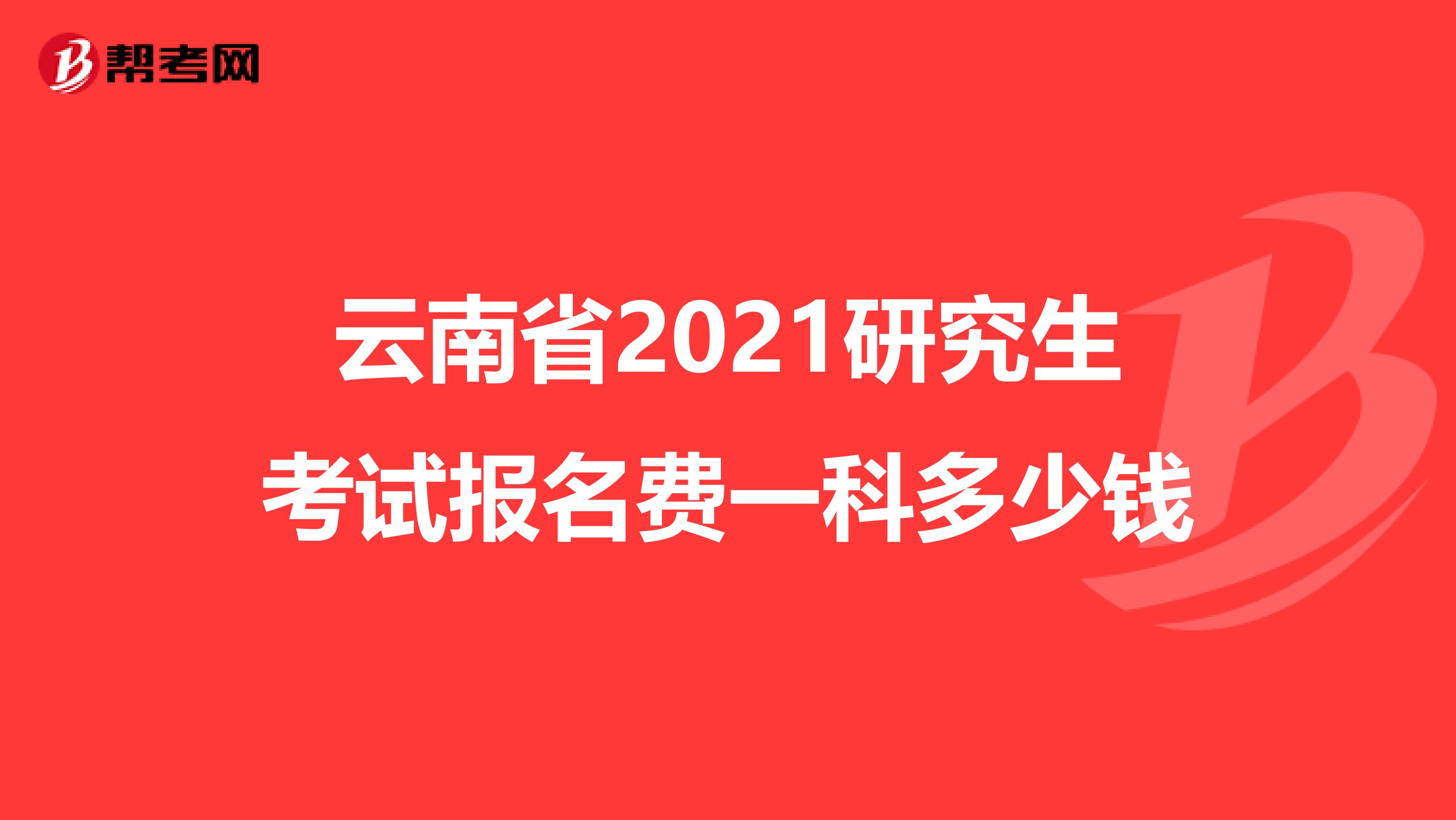 云南省2021研究生考试报名费一科多少钱